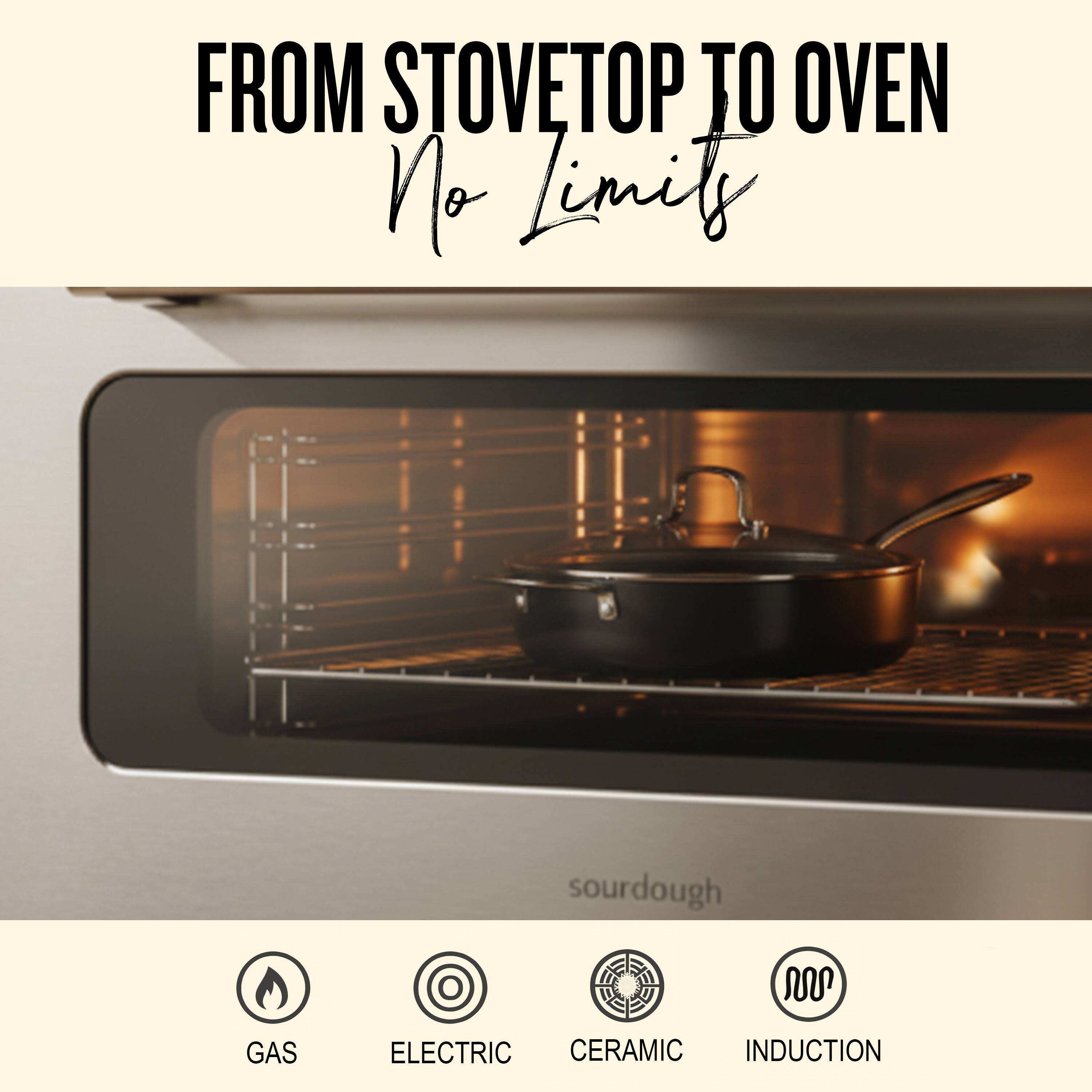 FROM STOVETOP TO OVEN  
No Limit  

GAS  
ELECTRIC  
CERAMIC  
INDUCTION