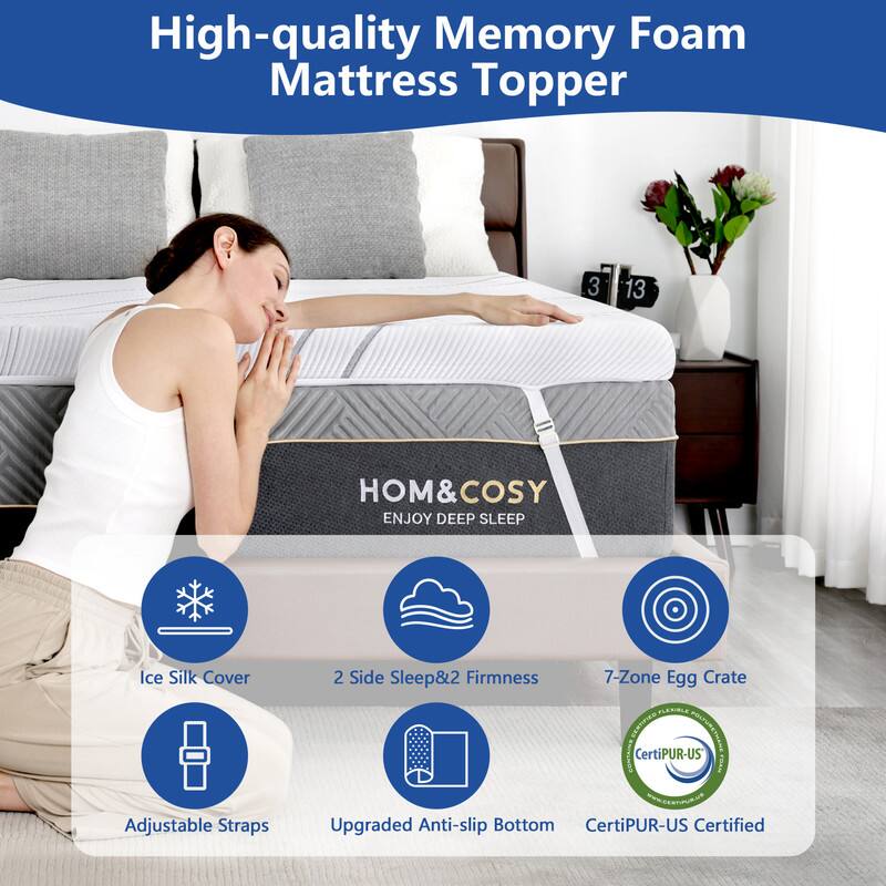 High-quality Memory Foam Mattress Topper

HOM & COSY  
ENJOY DEEP SLEEP

- Ice Silk Cover
- 2 Side Sleep & 2 Firmness
- 7-Zone Egg Crate
- Adjustable Straps
- Upgraded Anti-slip Bottom
- CertiPUR-US Certified