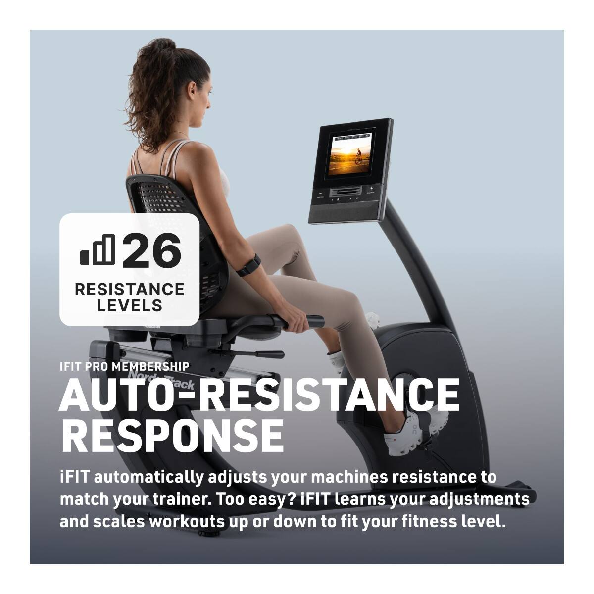26 RESISTANCE LEVELS

IFIT PRO MEMBERSHIP

AUTO-RESISTANCE RESPONSE

iFIT automatically adjusts your machine's resistance to match your trainer. Too easy? iFIT learns your adjustments and scales workouts up or down to fit your fitness level.