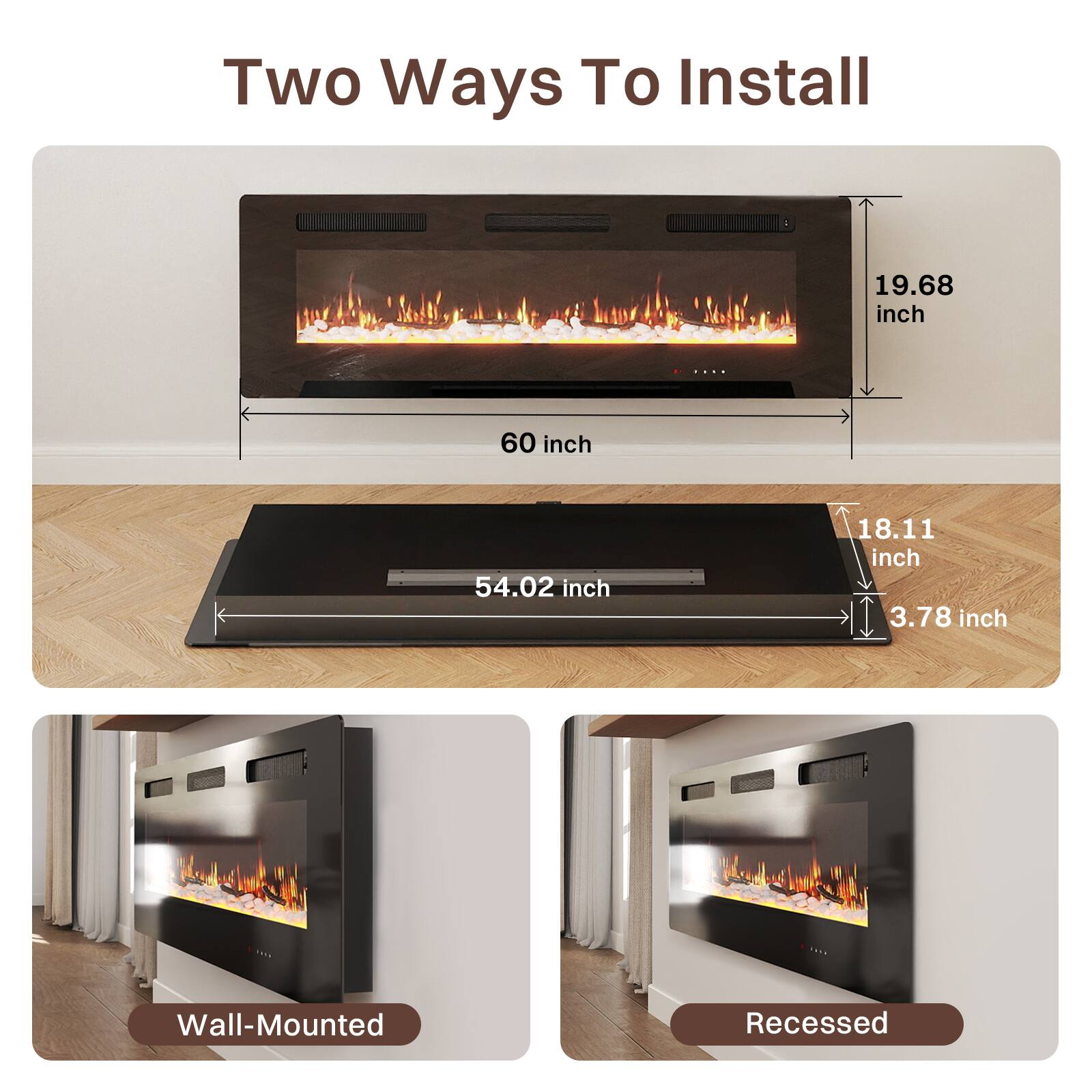 Two Ways To Install

60 inch
19.68 inch

54.02 inch
18.11 inch
3.78 inch

Wall-Mounted
Recessed