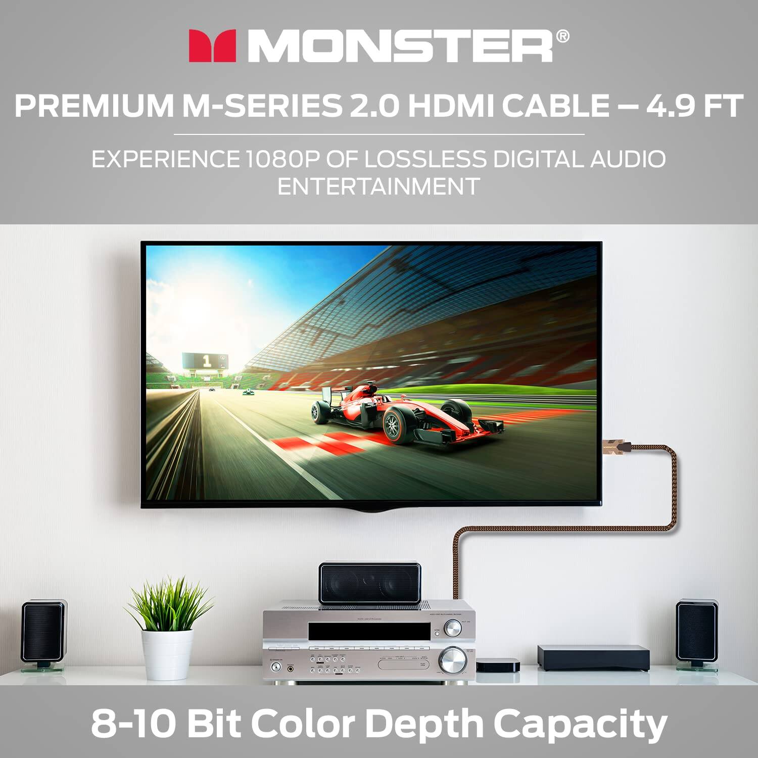 MONSTER PREMIUM M-SERIES 2.0 HDMI CABLE - 4.9 FT  
EXPERIENCE 1080P OF LOSSLESS DIGITAL AUDIO ENTERTAINMENT  
8-10 Bit Color Depth Capacity