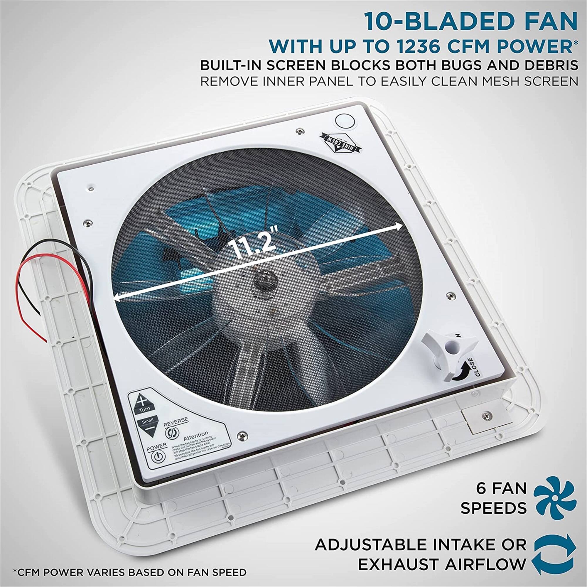 10-BLADED FAN WITH UP TO 1236 CFM POWER* BUILT-IN SCREEN BLOCKS BOTH BUGS AND DEBRIS REMOVE INNER PANEL TO EASILY CLEAN MESH SCREEN 11.2" CLOSE Tun Soal REVERSE Altention POWER - 6 FAN SPEEDS CFM POWER VARIES BASED ON FAN SPEED ADJUSTABLE INTAKE OR EXHAUST AIRFLOW
