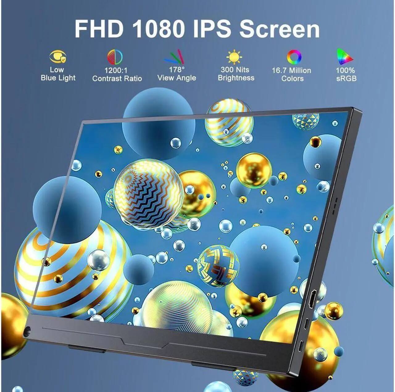 FHD 1080 IPS Screen  
Low Blue Light  
1200:1 Contrast Ratio  
178° View Angle  
300 Nits Brightness  
16.7 Million Colors  
100% sRGB