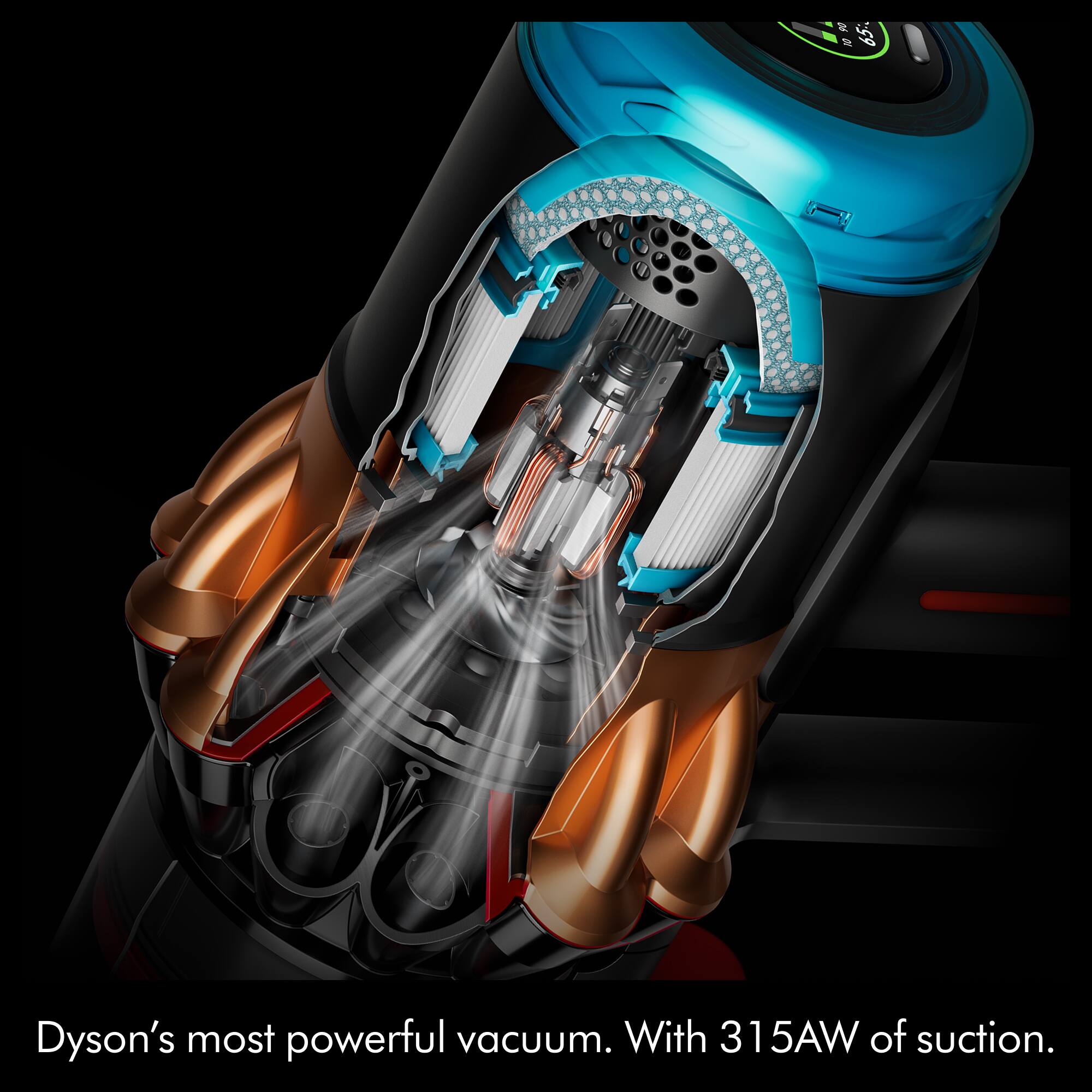 Dyson's most powerful vacuum. With 315AW of suction.