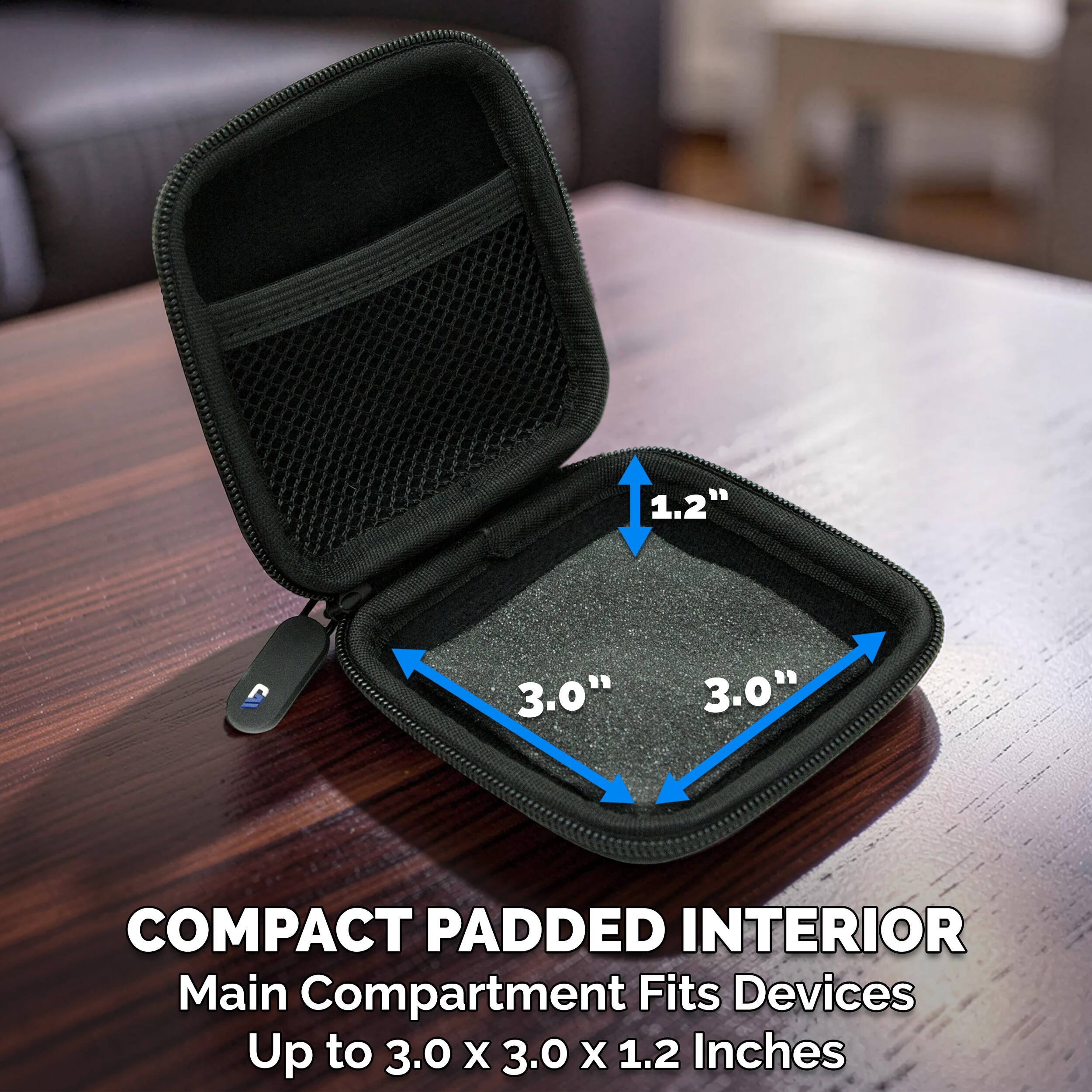 1.2" 3.0" 3.0" COMPACT PADDED INTERIOR  
Main Compartment Fits Devices Up to 3.0 x 3.0 x 1.2 Inches