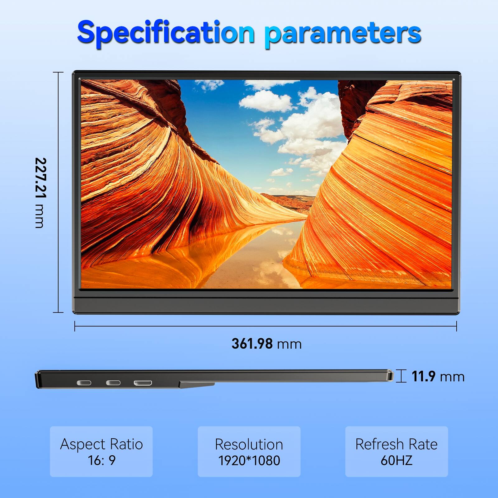 Specification parameters  
227.21 mm  
361.98 mm  
11.9 mm  
Aspect Ratio 16:9  
Resolution 1920*1080  
Refresh Rate 60HZ