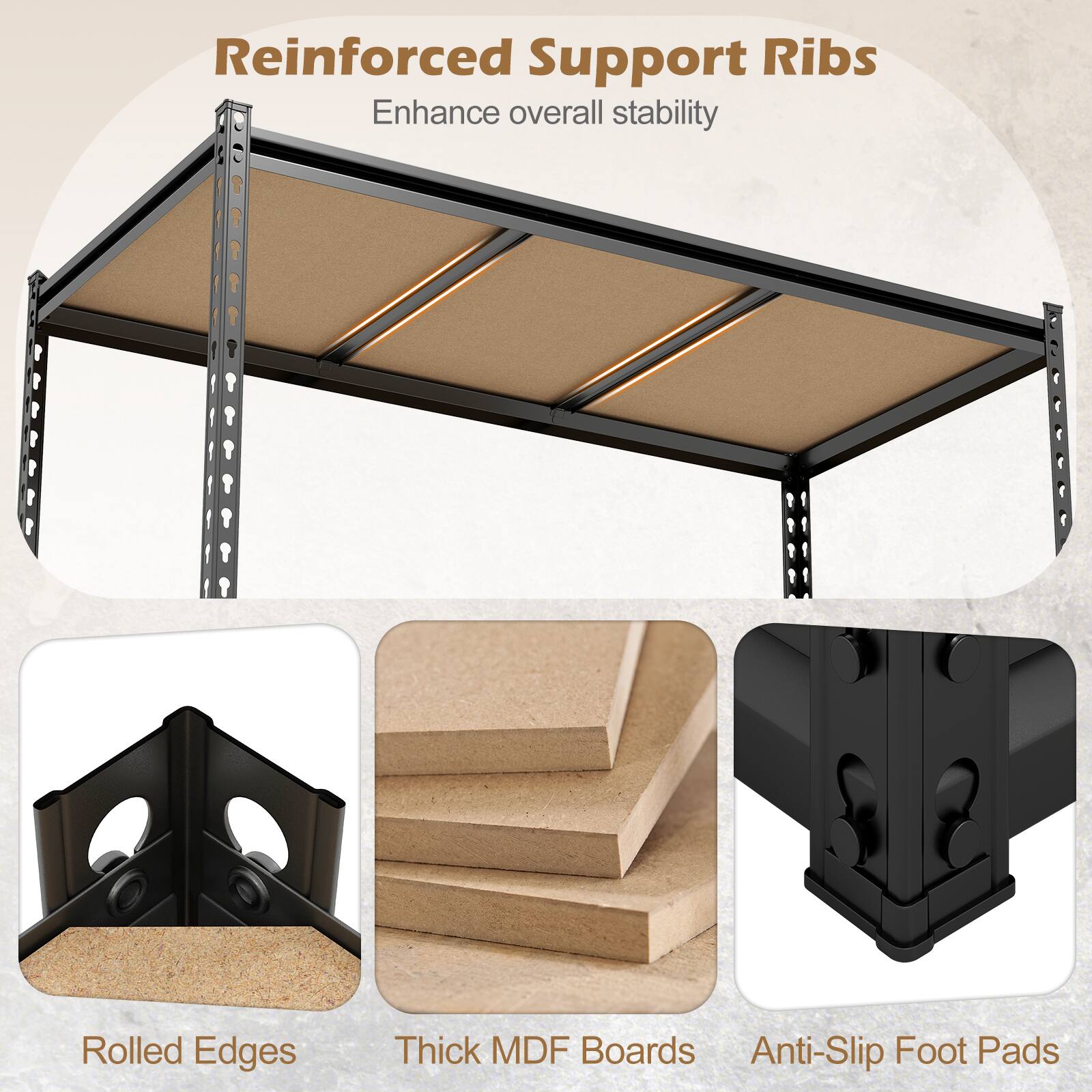 Reinforced Support Ribs Enhance overall stability  
Rolled Edges  
Thick MDF Boards  
Anti-Slip Foot Pads