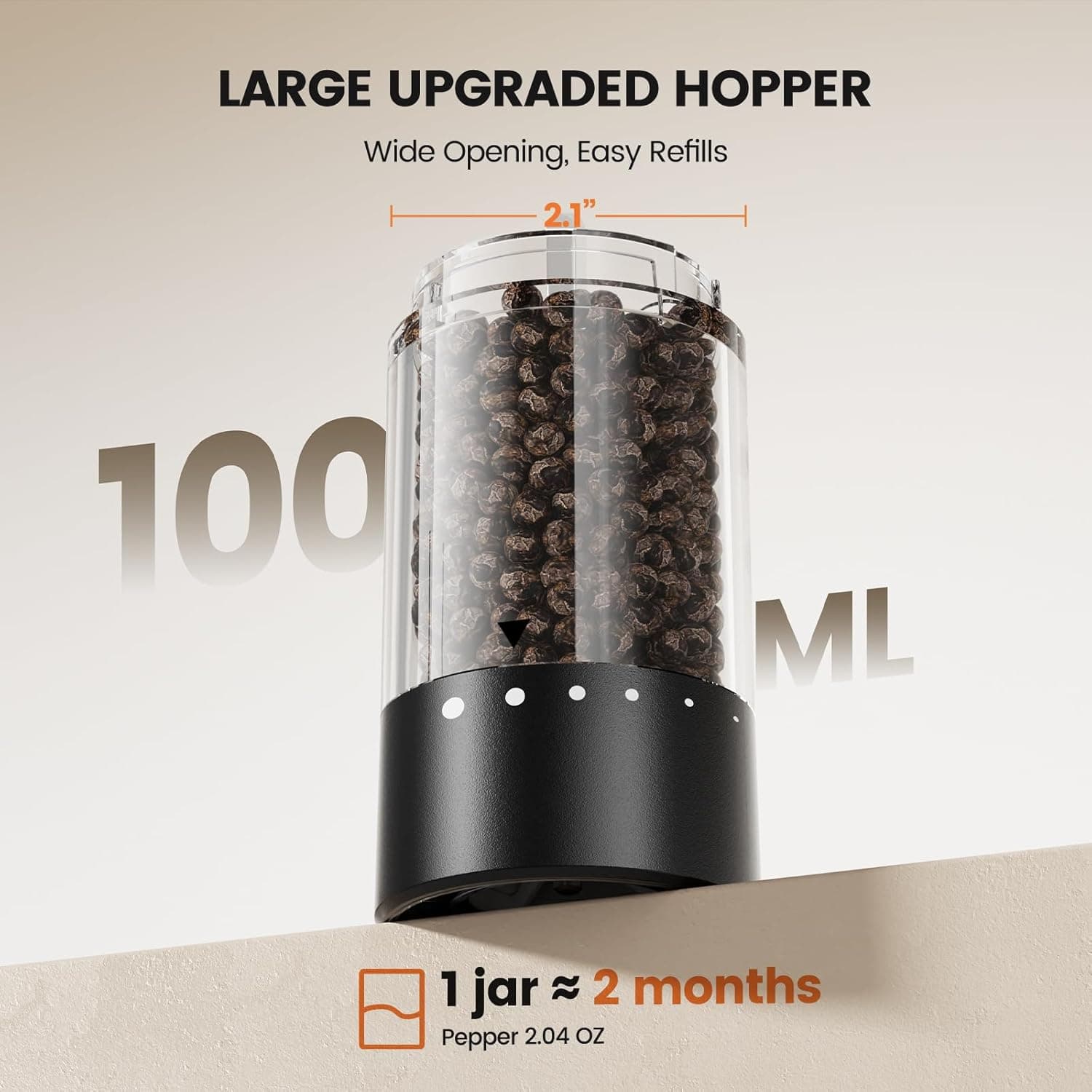 LARGE UPGRADED HOPPER  
Wide Opening, Easy Refills  
2.1"  
100 ML  
1 jar ≈ 2 months  
Pepper 2.04 OZ