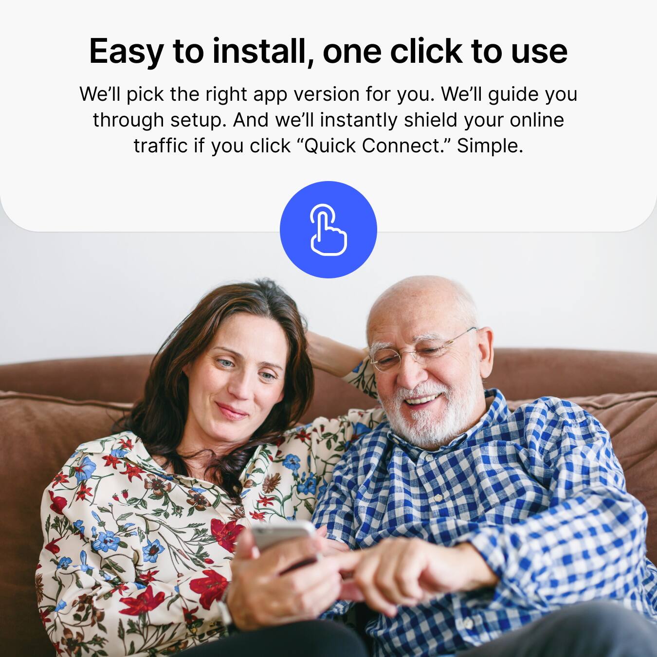Easy to install, one click to use

We'll pick the right app version for you. We'll guide you through setup. And we'll instantly shield your online traffic if you click "Quick Connect." Simple.