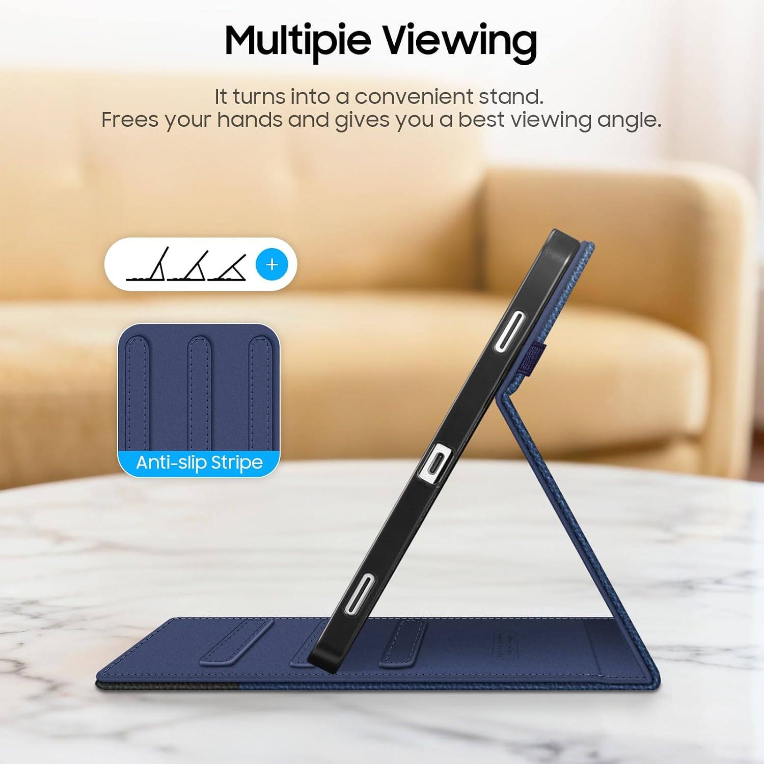 Multipie Viewing  
It turns into a convenient stand.  
Frees your hands and gives you a best viewing angle.  

Anti-slip Stripe