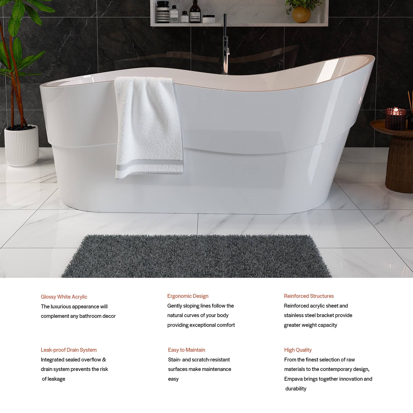 Glossy White Acrylic  
The luxurious appearance will complement any bathroom decor  

Ergonomic Design  
Gently sloping lines follow the natural curves of your body, providing exceptional comfort  

Reinforced Structures  
Reinforced acrylic sheet and stainless steel bracket provide greater weight capacity  

Leak-proof Drain System  
Integrated sealed overflow & drain system prevents the risk of leakage  

Easy to Maintain  
Stain- and scratch-resistant surfaces make maintenance easy  

High Quality  
From the finest selection of raw materials to the contemporary design, Empava brings together innovation and durability