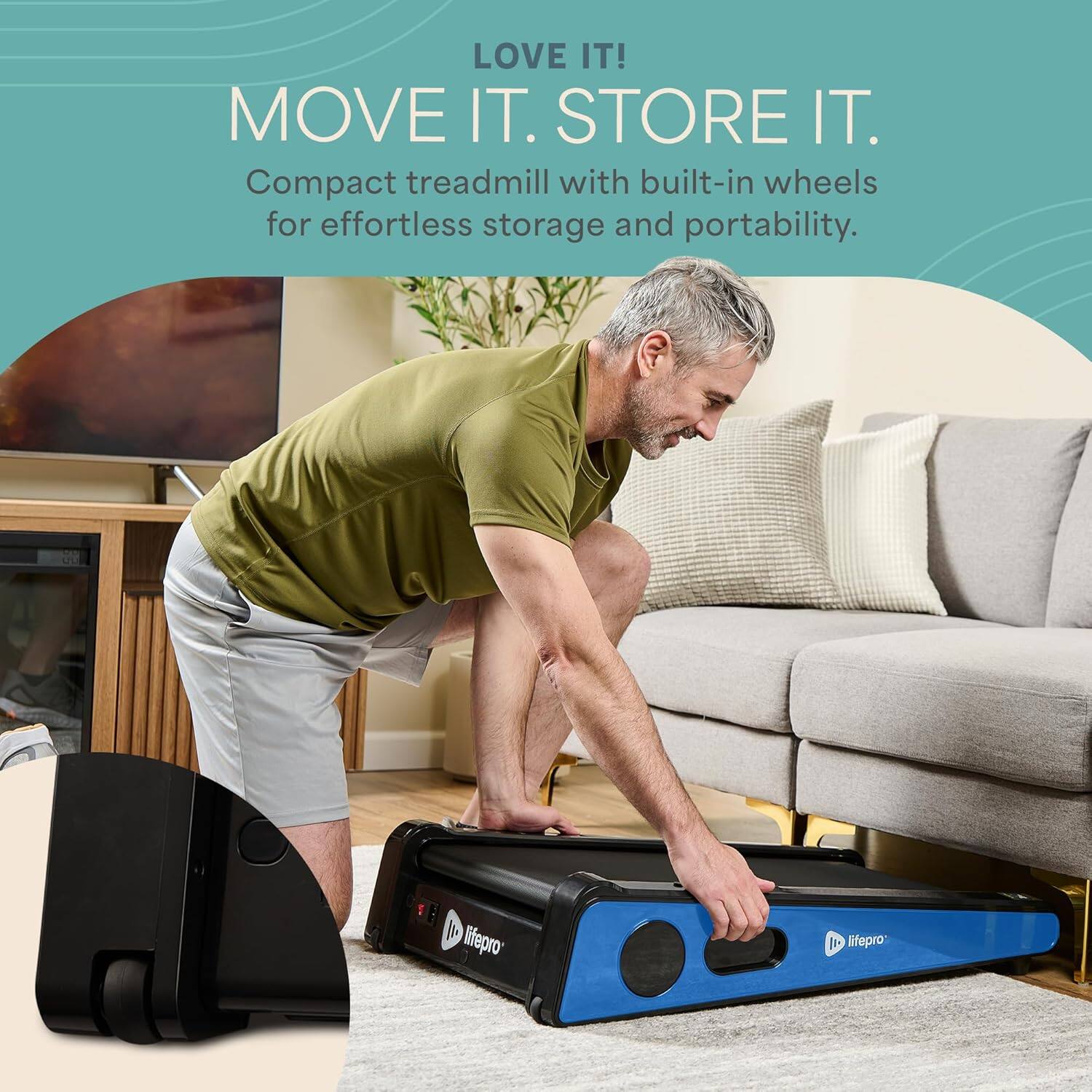 LOVE IT!  
MOVE IT. STORE IT.  
Compact treadmill with built-in wheels for effortless storage and portability.