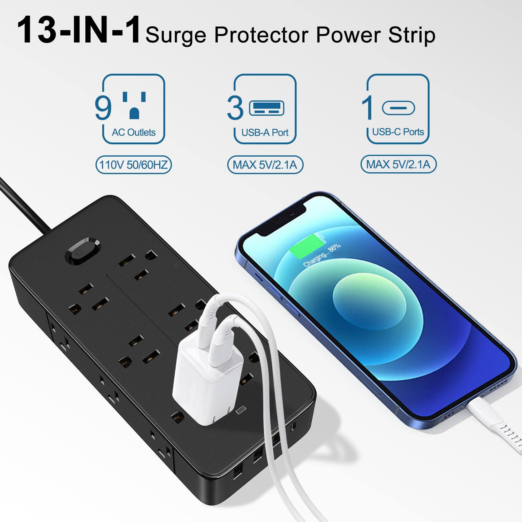 13-IN-1 Surge Protector Power Strip

- 9 AC Outlets
- 3 USB-A Ports (MAX 5V/2.1A)
- 1 USB-C Port (MAX 5V/2.1A)
- 110V 50/60Hz

86% Charging...