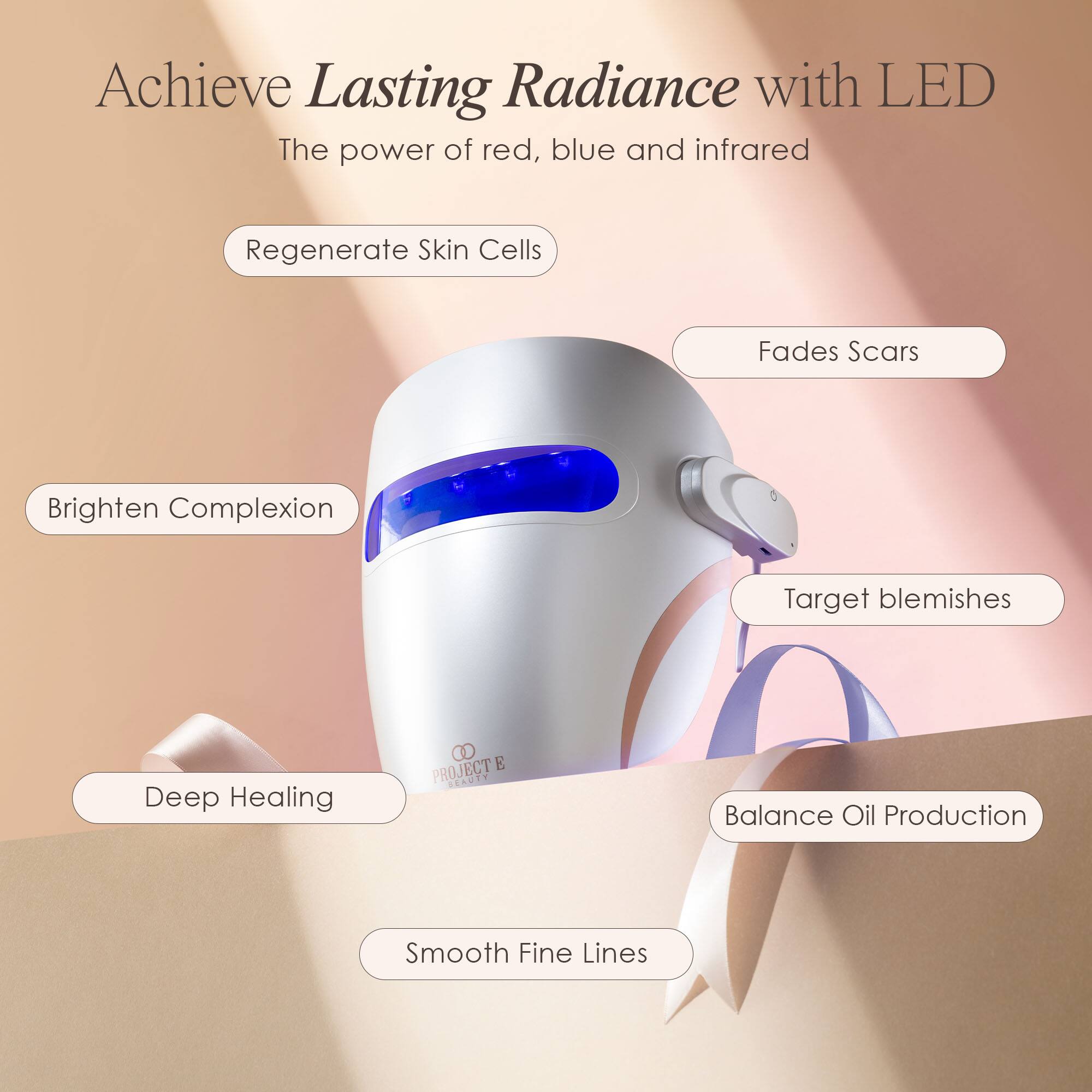 Achieve Lasting Radiance with LED  
The power of red, blue and infrared  

- Regenerate Skin Cells  
- Fades Scars  
- Brighten Complexion  
- Target blemishes  
- Deep Healing  
- Balance Oil Production  
- Smooth Fine Lines  

I PROJECT E BEAUTY