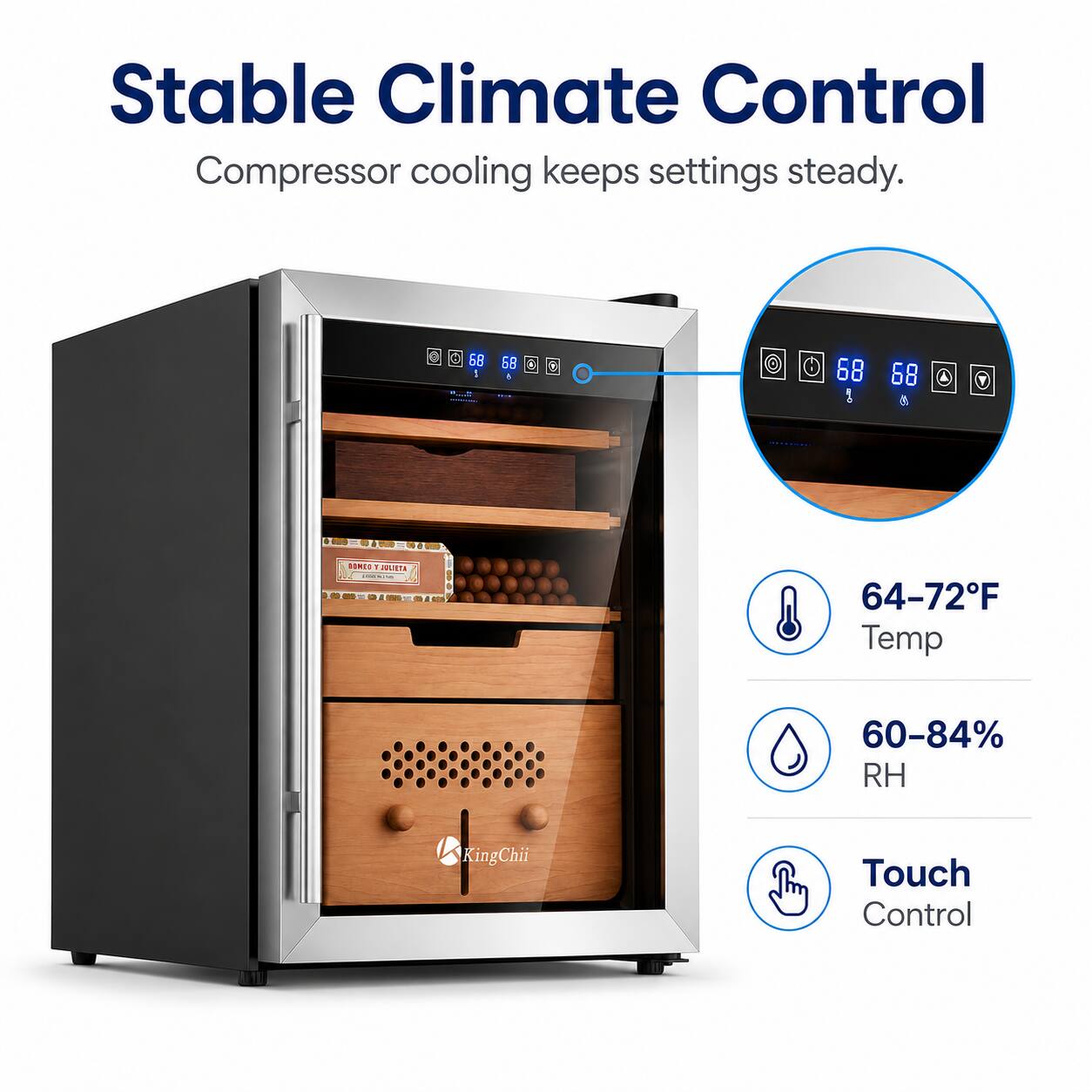 Stable Climate Control  
Compressor cooling keeps settings steady.  

68 68 - 68 ! 68 ns TaETA JURTE - : : 64-72F Temp 60-84% RH  
KingChii Touch Control
