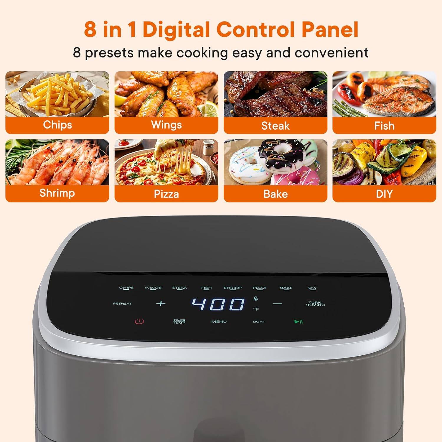 8 in 1 Digital Control Panel  
8 presets make cooking easy and convenient  
Chips Wings Steak Fish Shrimp Pizza Bake DIY