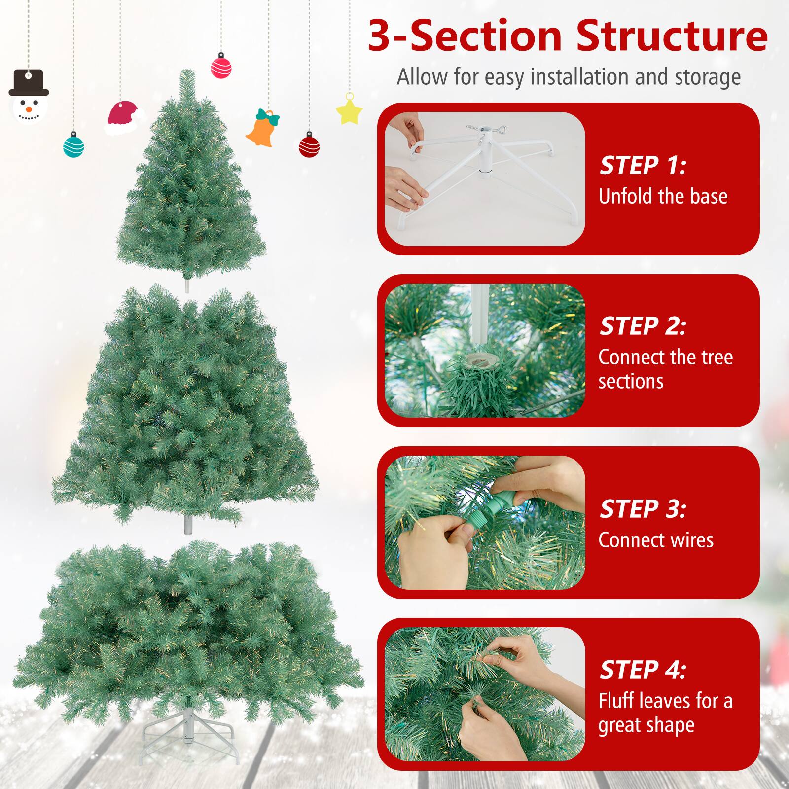 3-Section Structure  
Allow for easy installation and storage  

STEP 1: Unfold the base  
STEP 2: Connect the tree sections  
STEP 3: Connect wires  
STEP 4: Fluff leaves for a great shape