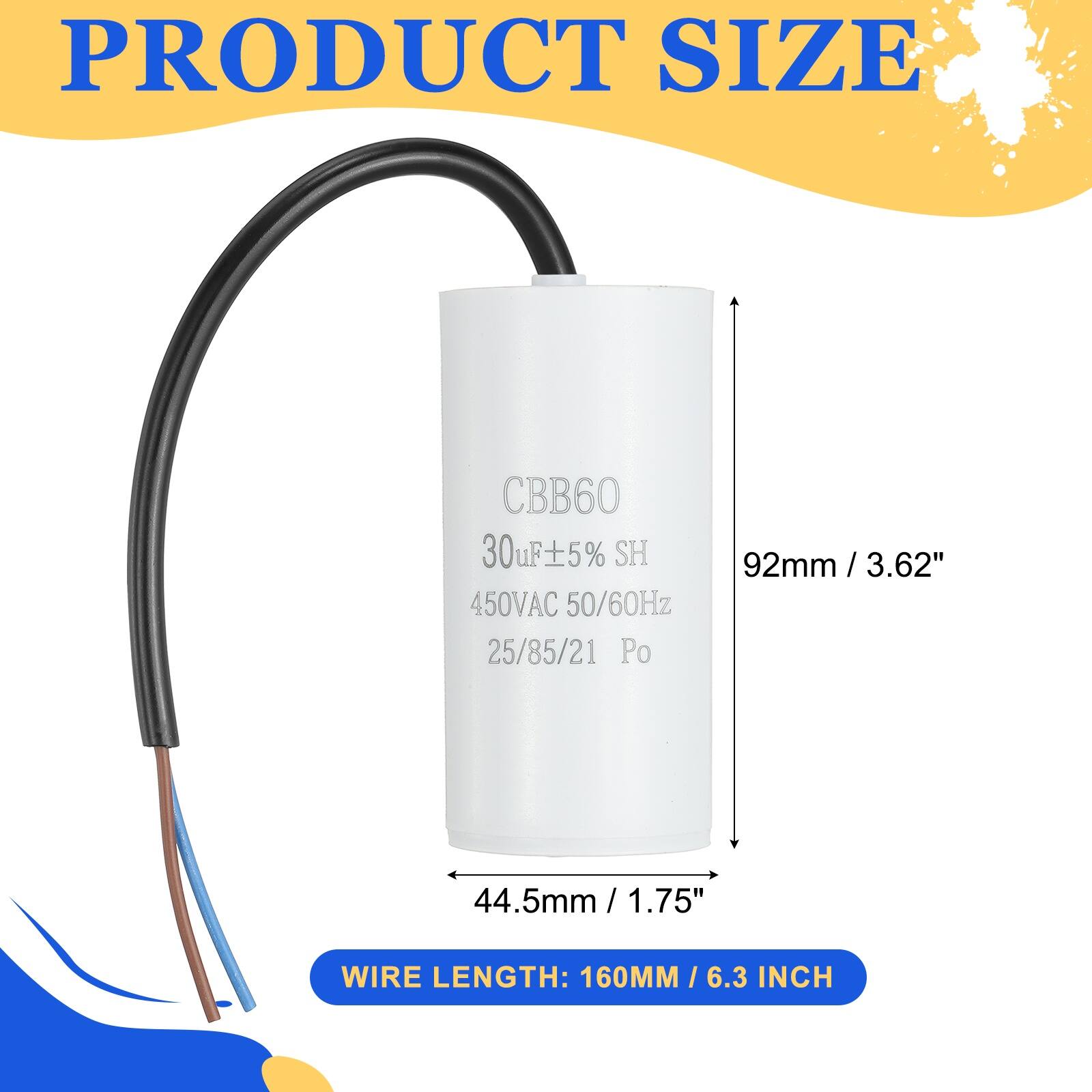 PRODUCT SIZE

CBB60  
30uF ±5% SH  
450VAC 50/60Hz  
25/85/21 Po  

92mm / 3.62"  
44.5mm / 1.75"  

WIRE LENGTH: 160MM / 6.3 INCH