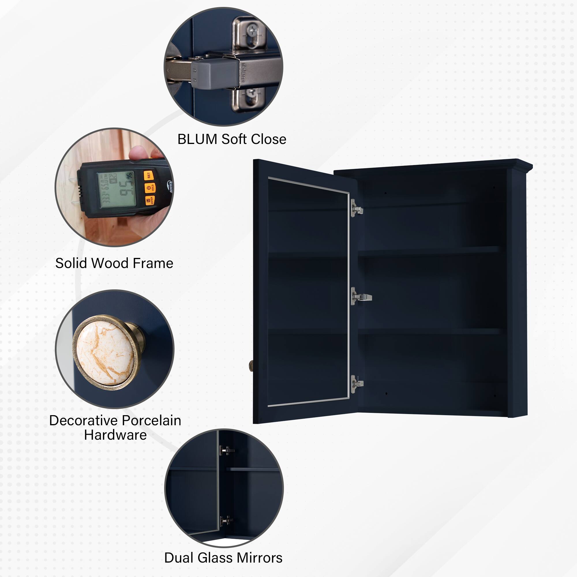 BLUM Soft Close  
Solid Wood Frame  
Decorative Porcelain Hardware  
Dual Glass Mirrors