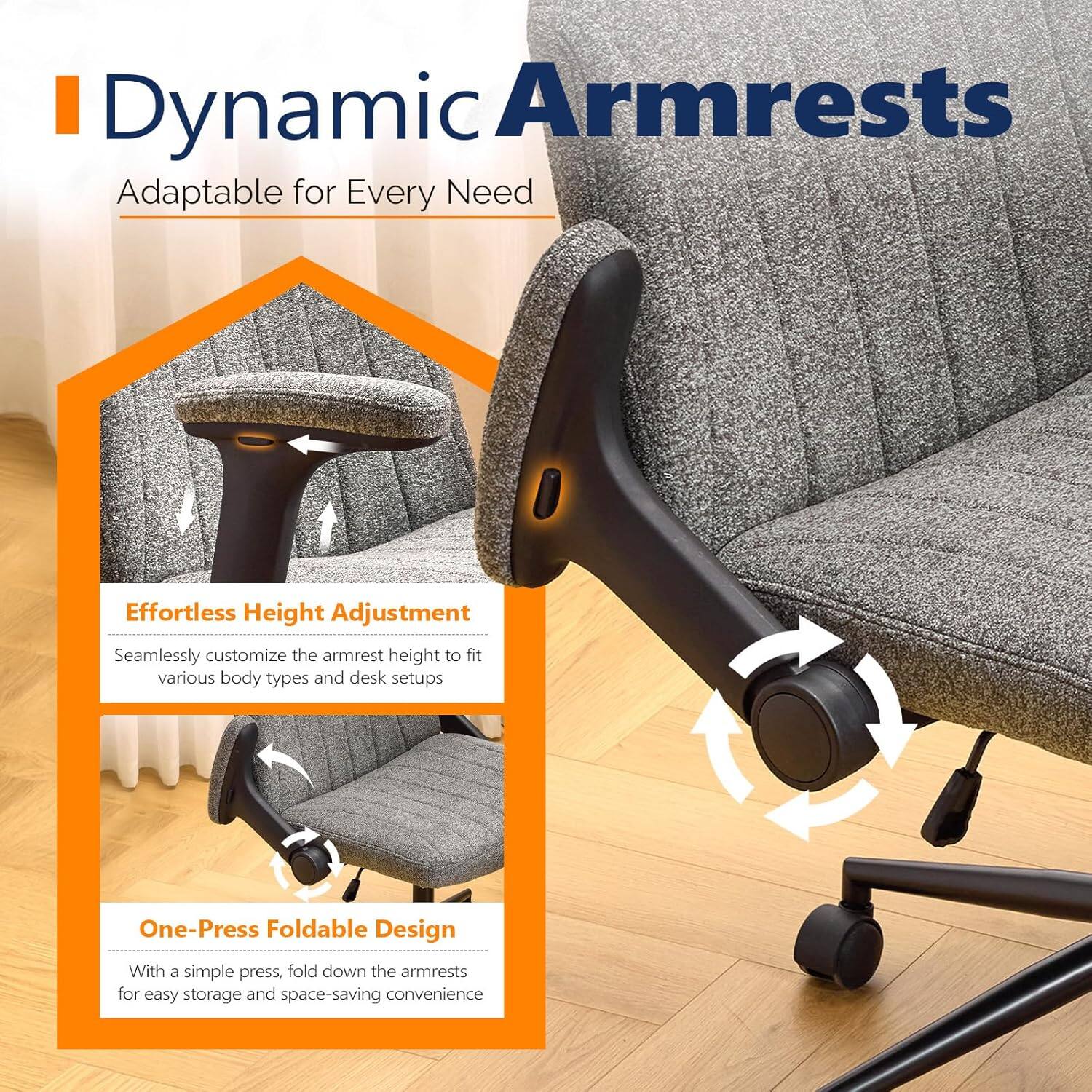 Dynamic Armrests  
Adaptable for Every Need  

Effortless Height Adjustment  
Seamlessly customize the armrest height to fit various body types and desk setups  

One-Press Foldable Design  
With a simple press, fold down the armrests for easy storage and space-saving convenience