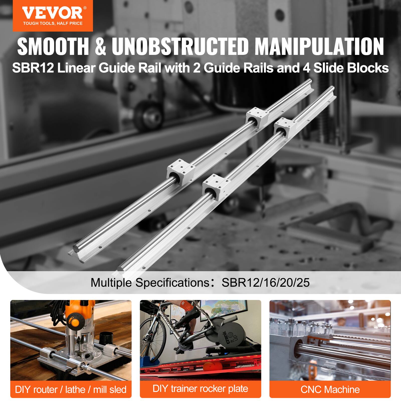 VEVOR  
TOUGH TOOLS, HALF PRICE

SMOOTH & UNOBSTRUCTED MANIPULATION  
SBR12 Linear Guide Rail with 2 Guide Rails and 4 Slide Blocks

Multiple Specifications: SBR12/16/20/25

DIY router / lathe / mill sled  
DIY trainer rocker plate  
CNC Machine