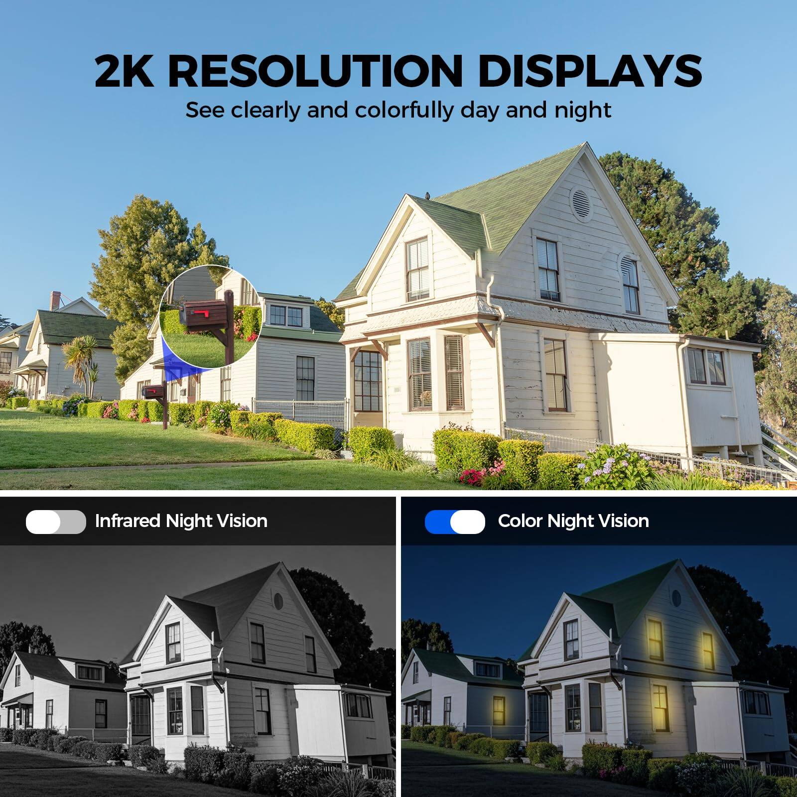 2K RESOLUTION DISPLAYS  
See clearly and colorfully day and night  

Infrared Night Vision  
Color Night Vision