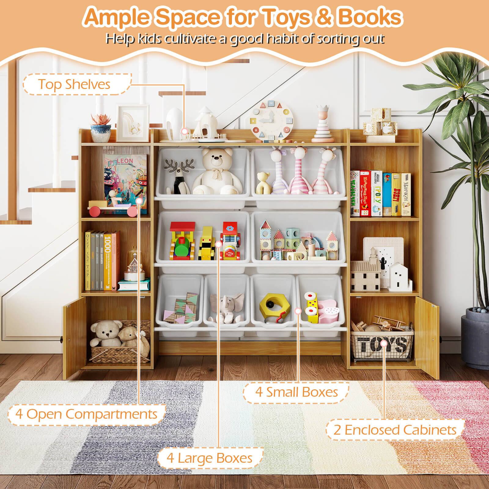 Ample Space for Toys & Books  
Help kids cultivate a good habit of sorting out  

Top Shelves  

4 Open Compartments  
4 Large Boxes  
4 Small Boxes  
2 Enclosed Cabinets