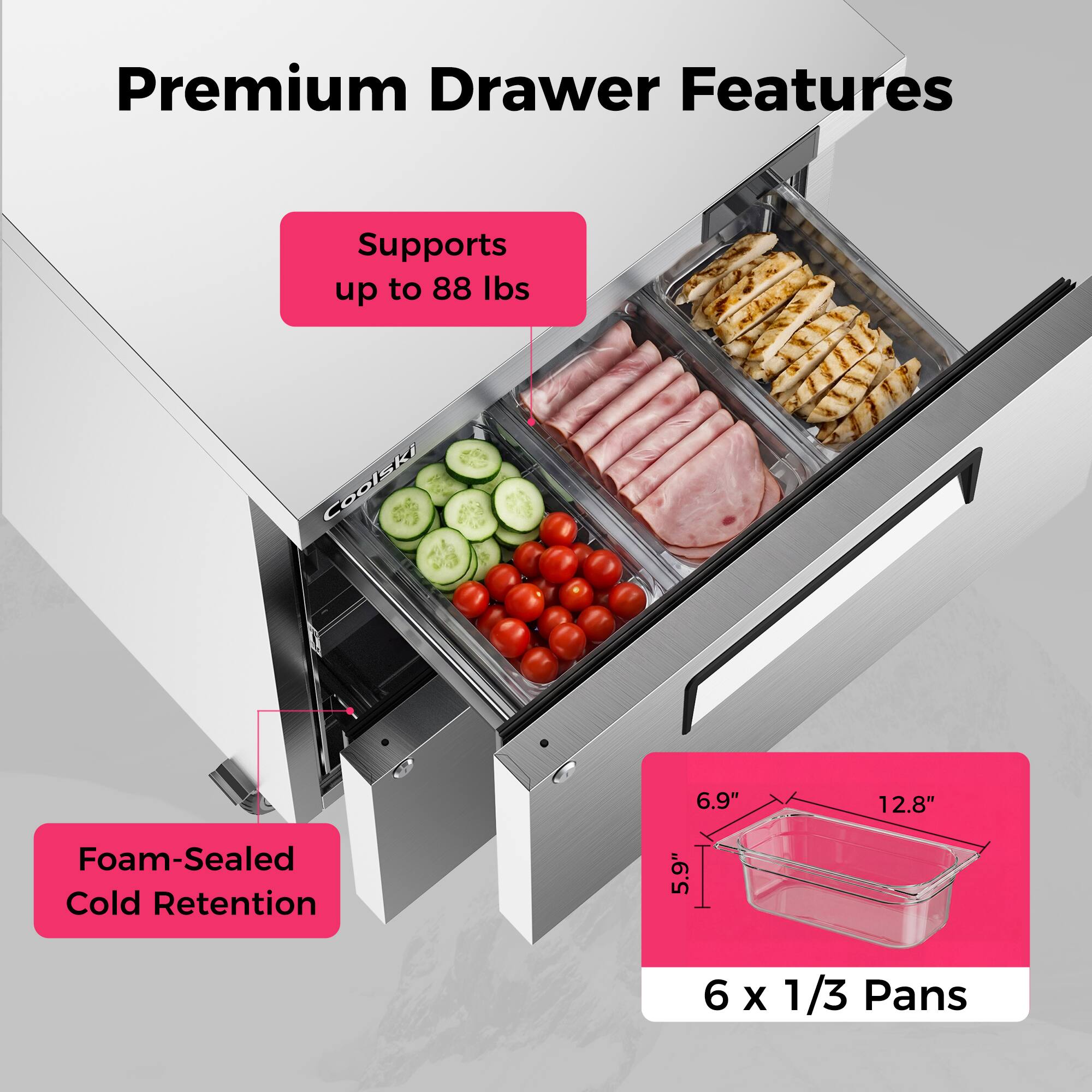 Premium Drawer Features  
- Supports up to 88 lbs  
- Foam-Sealed Cold Retention  
- 6 x 1/3 Pans  
- 6.9" x 12.8" x 5.9"