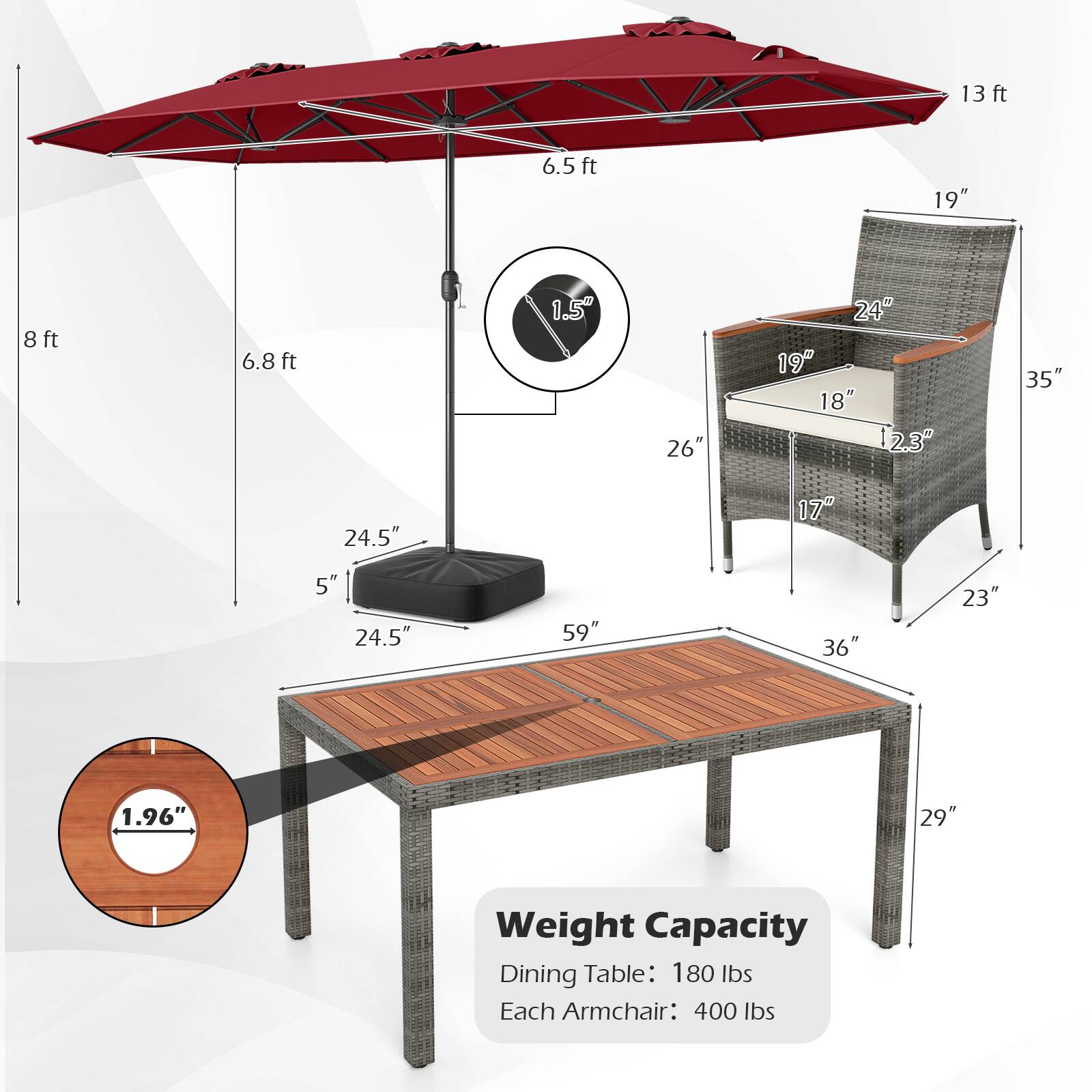 13 ft  
6.5 ft  
6.8 ft  
1.5"  
26"  
19"  
24"  
18"  
12.3"  
35"  
24.5"  
17"  
5"  
24.5"  
59"  
36"  
23"  
1.96"  
29"  

Weight Capacity  
Dining Table: 180 lbs  
Each Armchair: 400 lbs