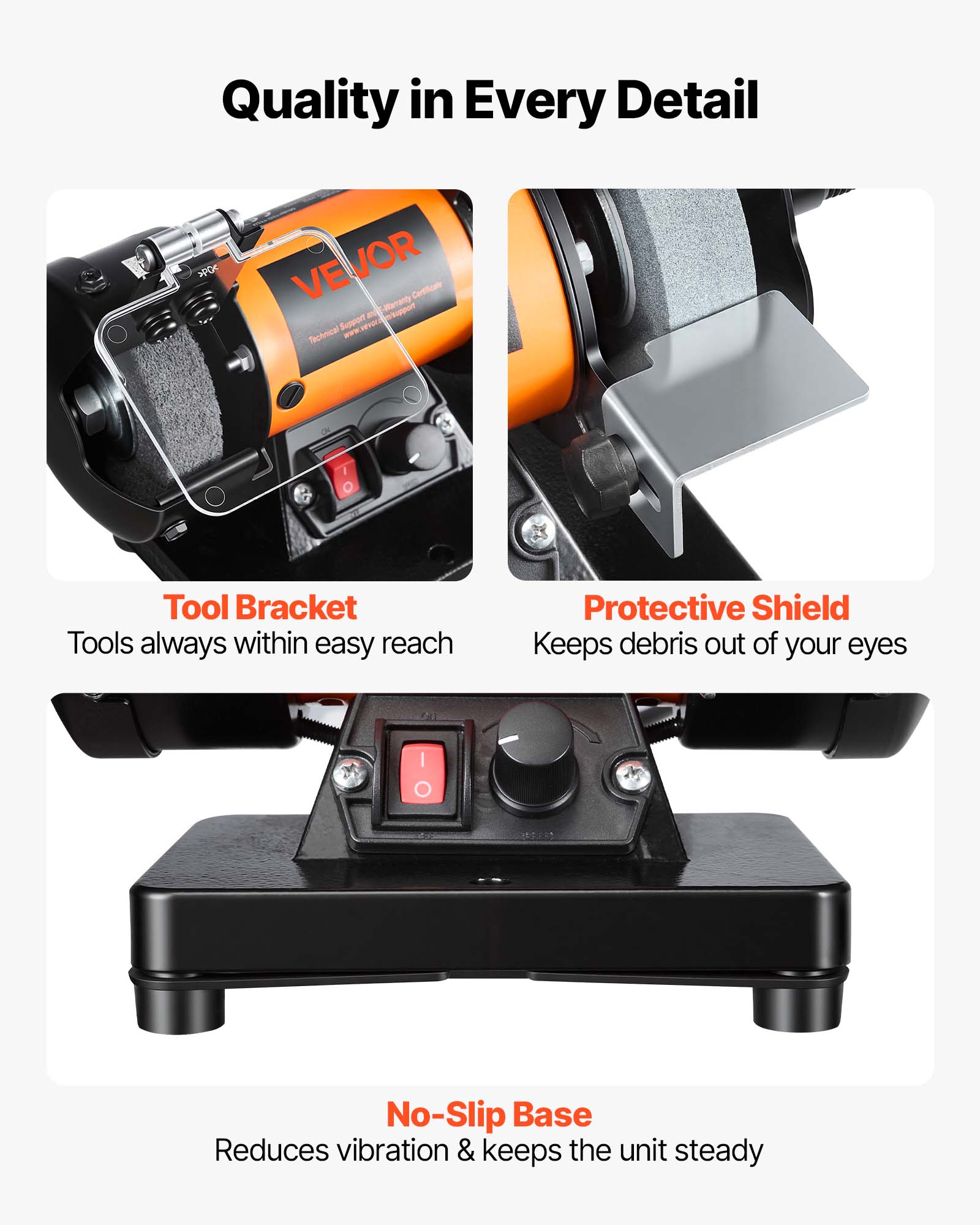 Quality in Every Detail

SPOK VEVOR Certificate Support - 1 Technical www.revor

Tool Bracket
Tools always within easy reach

Protective Shield
Keeps debris out of your eyes

No-Slip Base
Reduces vibration & keeps the unit steady