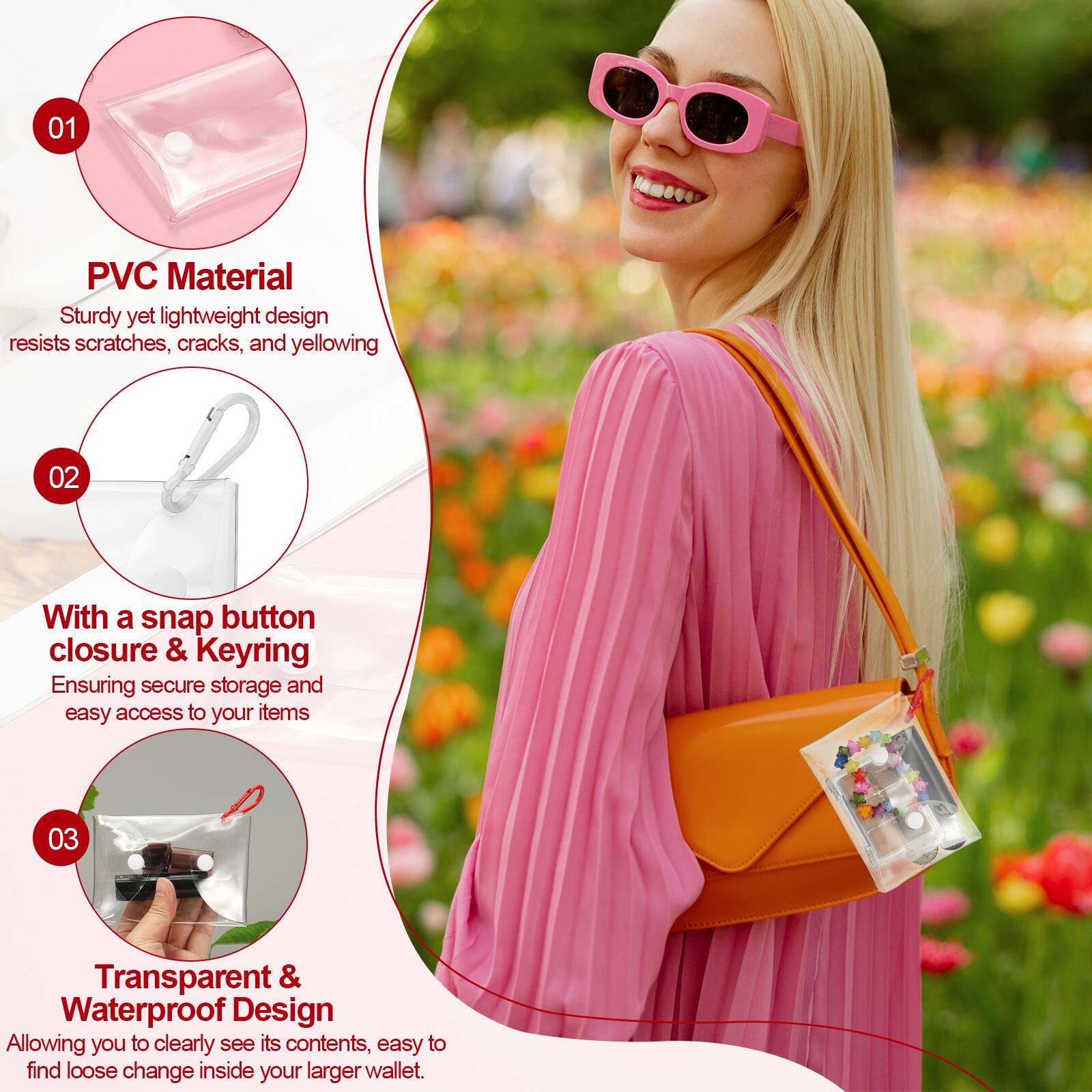 01 PVC Material  
Sturdy yet lightweight design resists scratches, cracks, and yellowing  

02 With a snap button closure & Keyring  
Ensuring secure storage and easy access to your items  

03 Transparent & Waterproof Design  
Allowing you to clearly see its contents, easy to find loose change inside your larger wallet.