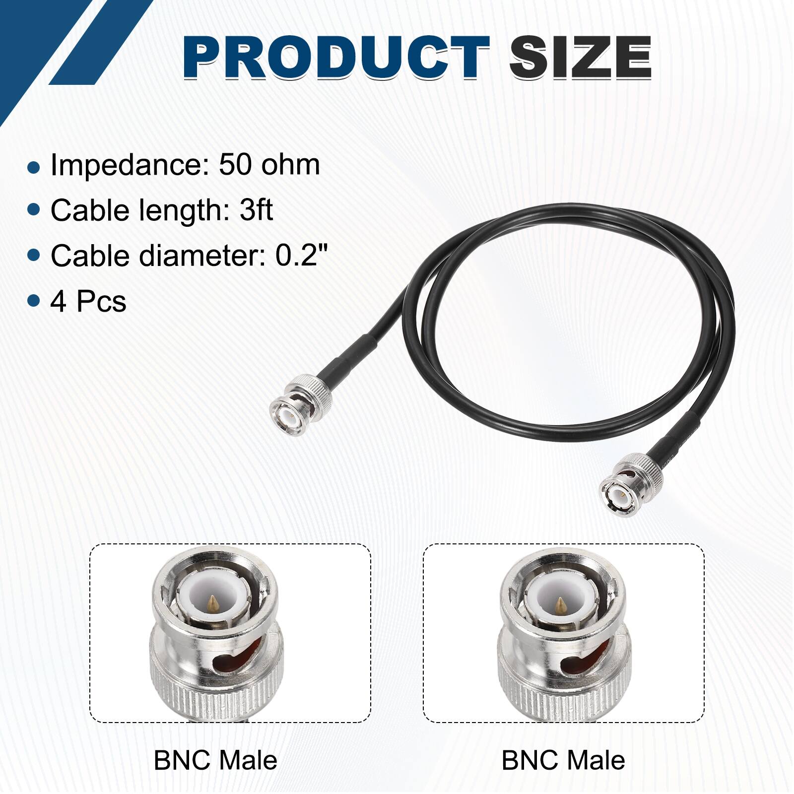 PRODUCT SIZE

- Impedance: 50 ohm
- Cable length: 3ft
- Cable diameter: 0.2"
- 4 Pcs

BNC Male  
BNC Male