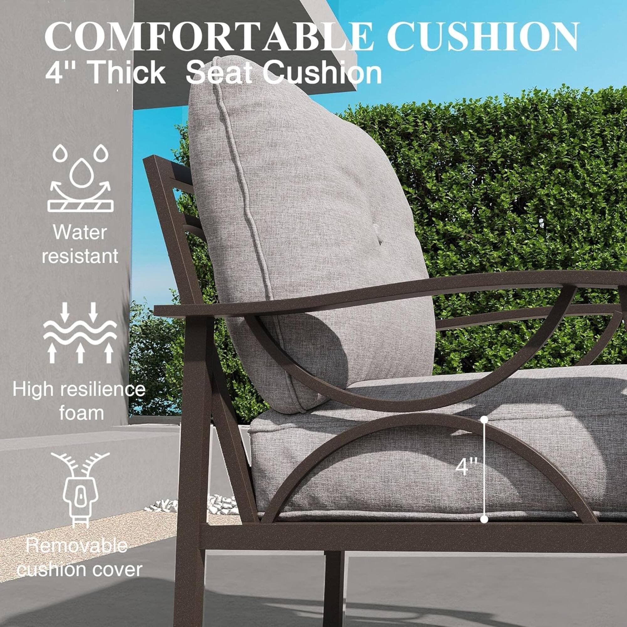 COMFORTABLE CUSHION  
4" Thick Seat Cushion  
Water resistant  
High resilience foam  
Removable cushion cover