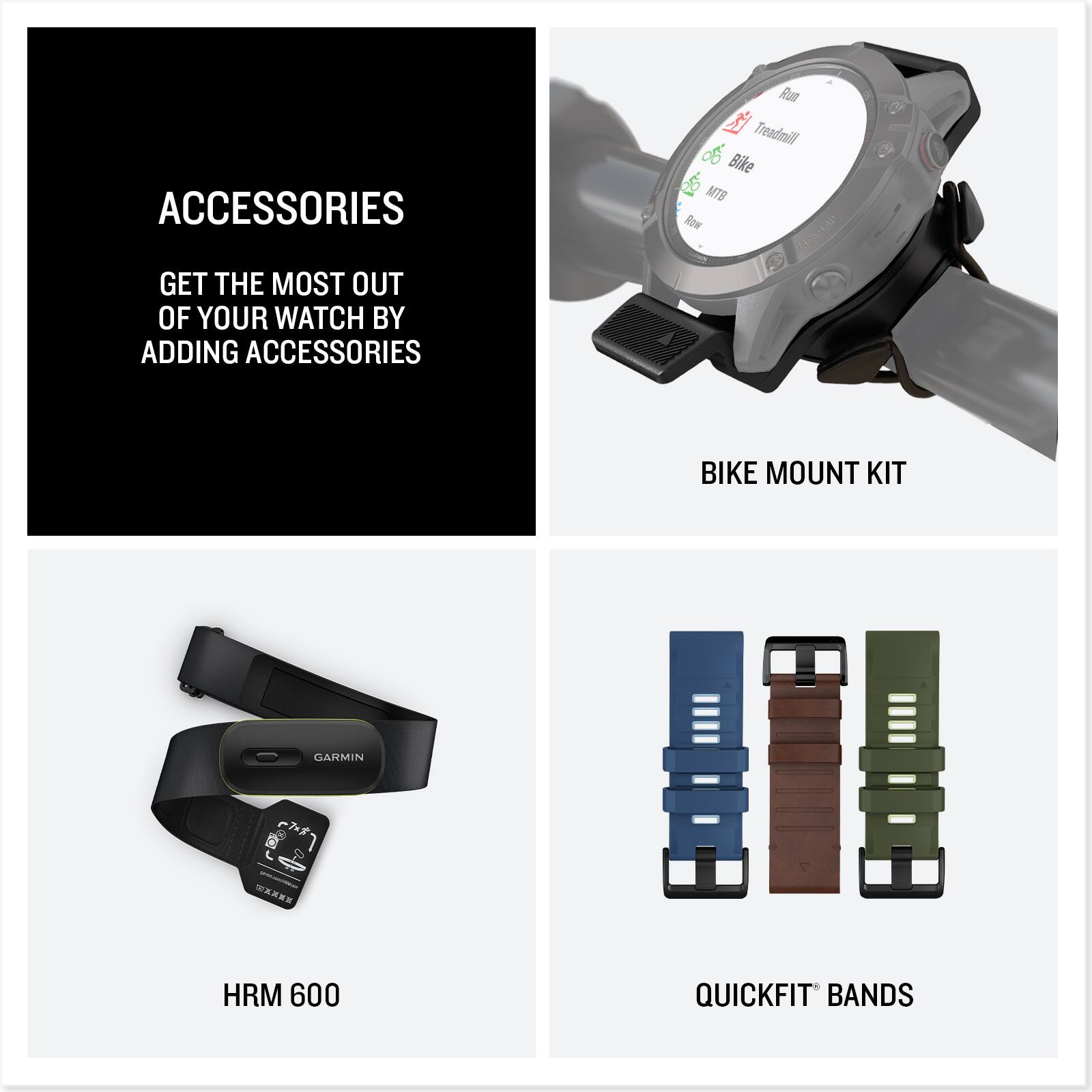 ACCESSORIES

GET THE MOST OUT OF YOUR WATCH BY ADDING ACCESSORIES

BIKE MOUNT KIT

HRM 600

QUICKFIT BANDS