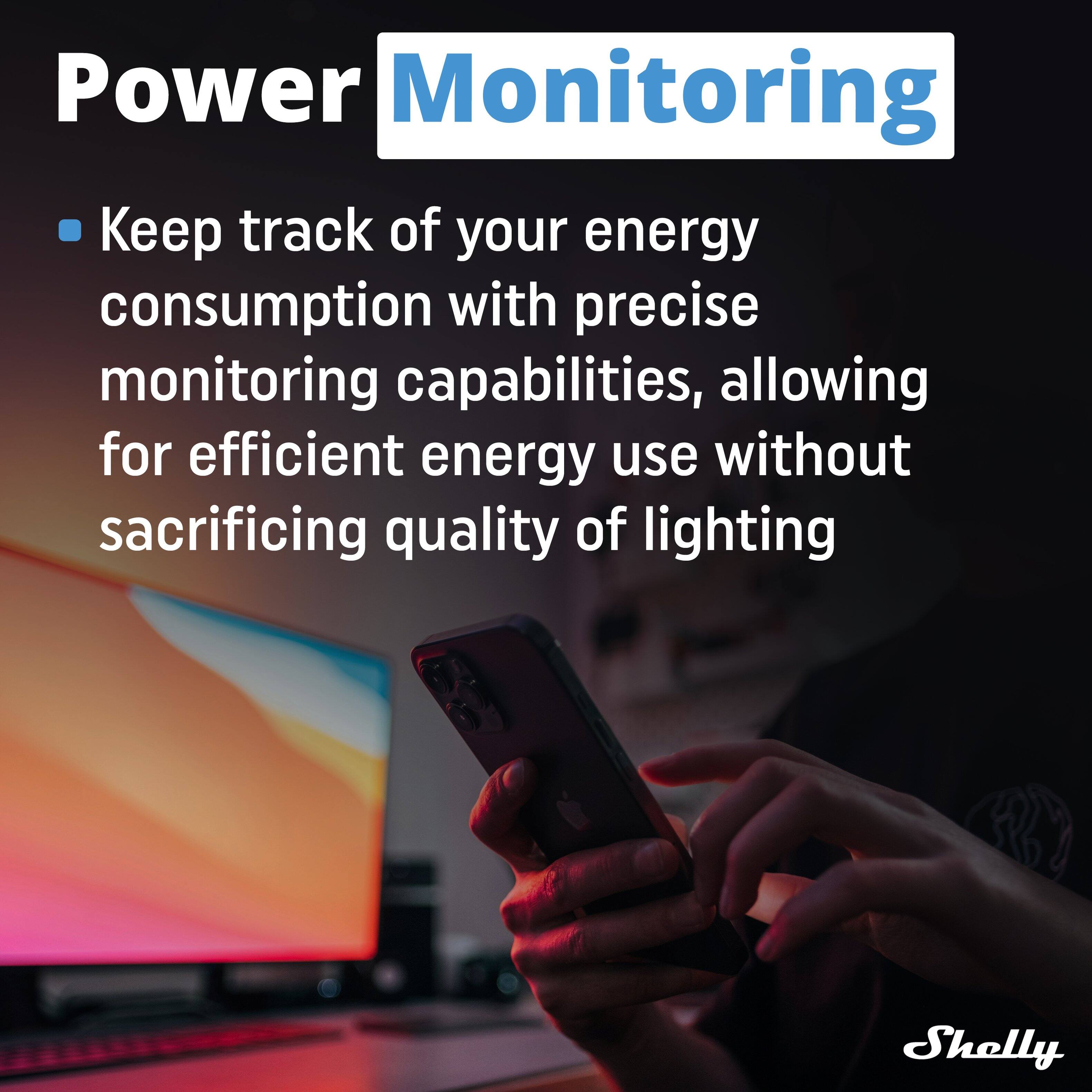Power Monitoring

- Keep track of your energy consumption with precise monitoring capabilities, allowing for efficient energy use without sacrificing quality of lighting

Shelly