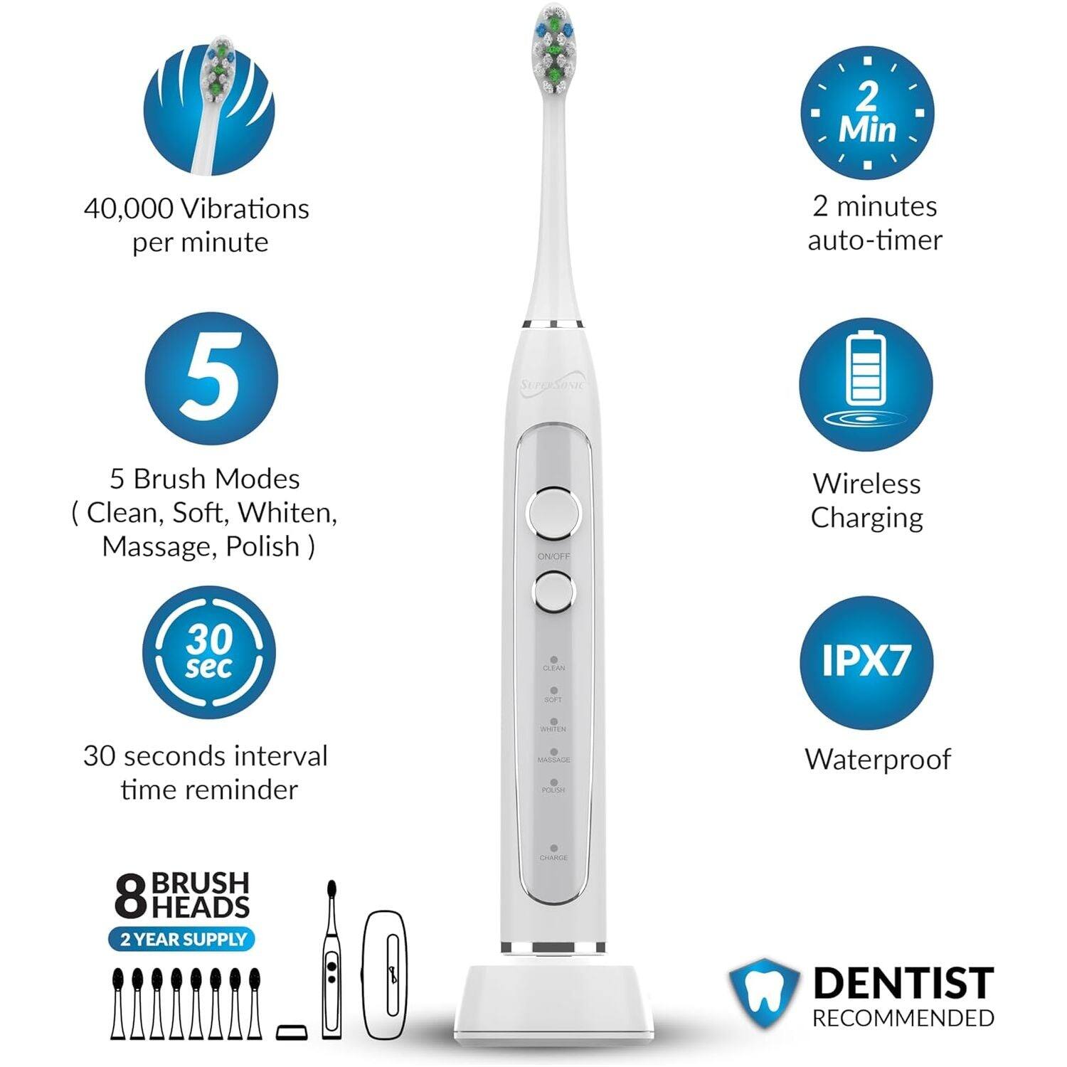 40,000 Vibrations per minute  
2 minutes auto-timer  
5 Brush Modes (Clean, Soft, Whiten, Massage, Polish)  
Wireless Charging  
30 seconds interval time reminder  
IPX7 Waterproof  
8 Brush Heads  
2 Year Supply  
Dentist Recommended