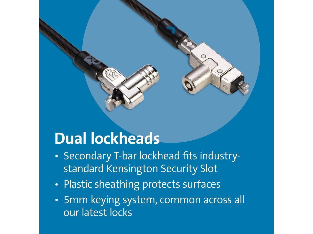 Dual lockheads

- Secondary T-bar lockhead fits industry-standard Kensington Security Slot
- Plastic sheathing protects surfaces
- 5mm keying system, common across all our latest locks
