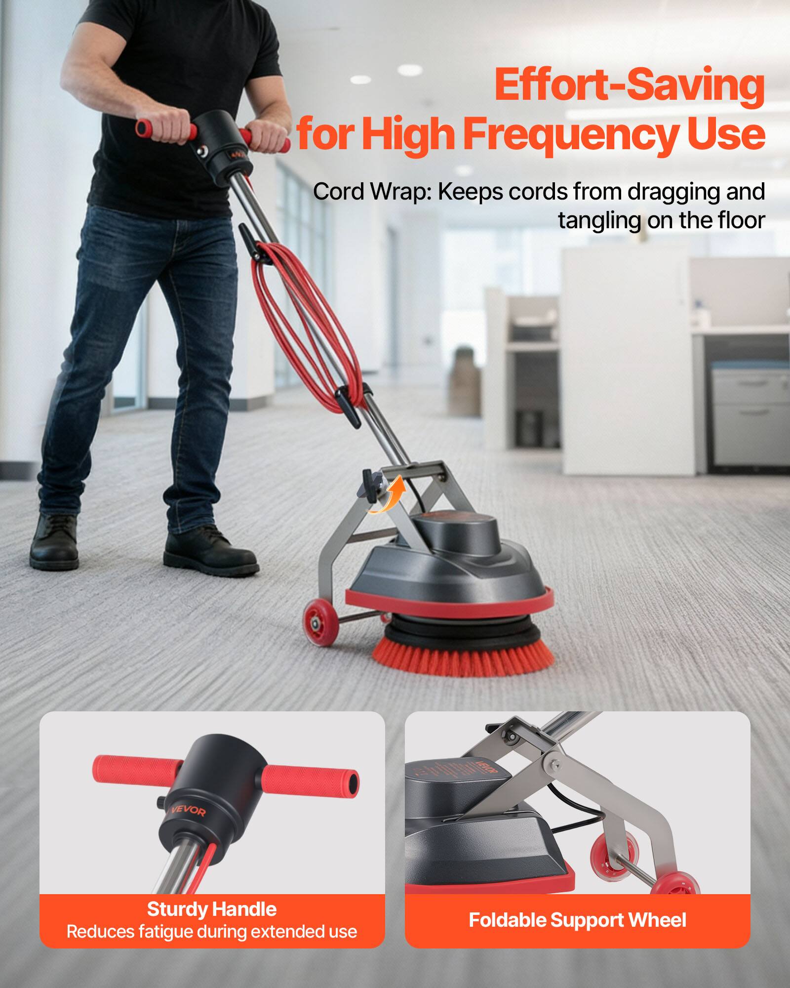 Effort-Saving for High Frequency Use  
Cord Wrap: Keeps cords from dragging and tangling on the floor  
Sturdy Handle: Reduces fatigue during extended use  
Foldable Support Wheel