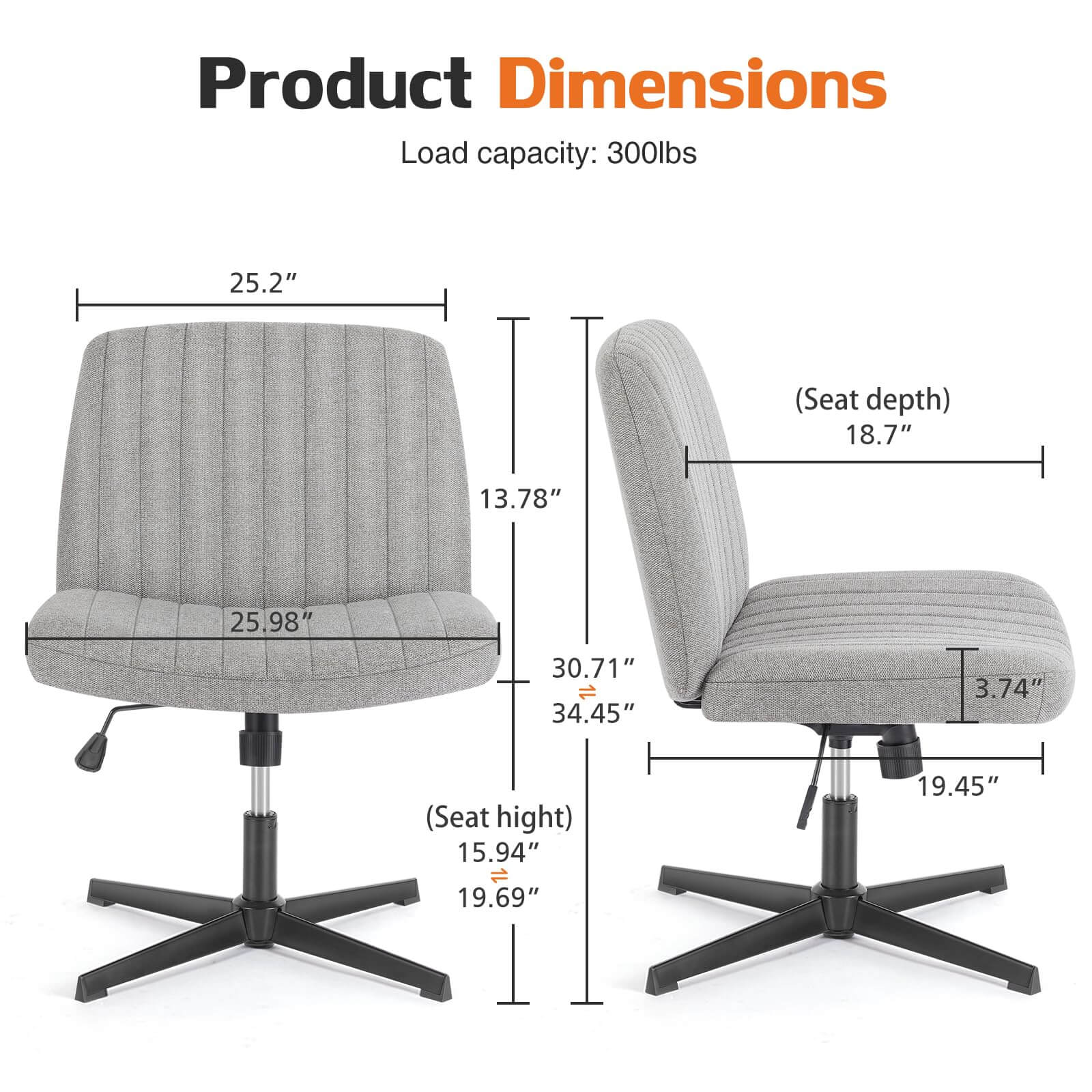 Product Dimensions  
Load capacity: 300lbs  
- Seat depth: 18.7"  
- Seat height: 15.94"  
- Overall height: 34.45"  
- Width: 25.2"  
- Depth: 30.71"  
- Armrest height: 3.74"  
- Base width: 19.45"  
- Back height: 25.98"  
- Back width: 13.78"