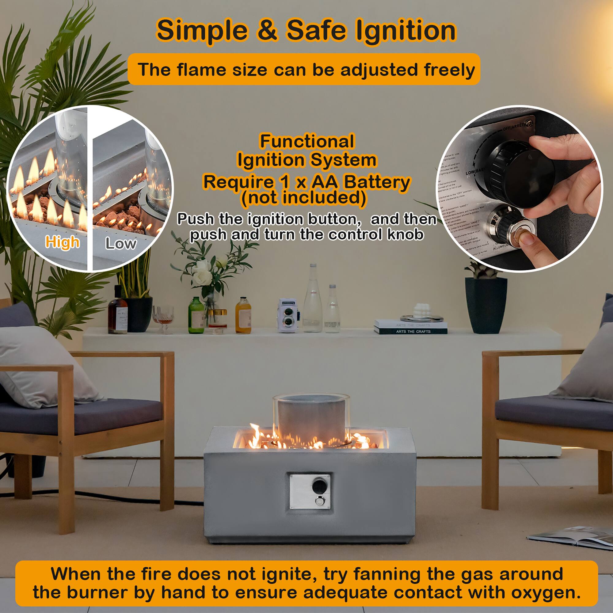Simple & Safe Ignition  
The flame size can be adjusted freely  

Functional Ignition System  
Require 1 x AA Battery (not included)  
Push the ignition button, and then push and turn the control knob  

When the fire does not ignite, try fanning the gas around the burner by hand to ensure adequate contact with oxygen.