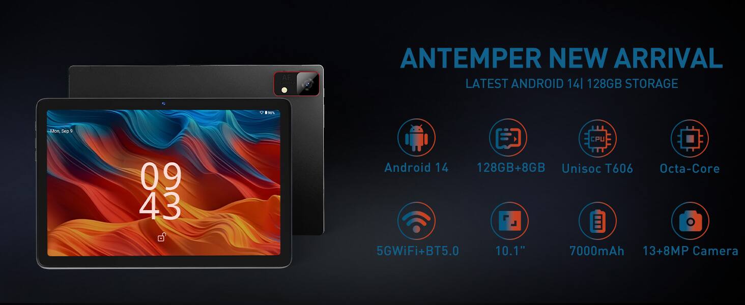 ANTEMPER NEW ARRIVAL  
LATEST ANDROID 14 | 128GB STORAGE  

- Android 14  
- 128GB+8GB  
- Unisoc T606 Octa-Core  
- 5G WiFi+BT 5.0  
- 10.1"  
- 7000mAh  
- 13+8MP Camera