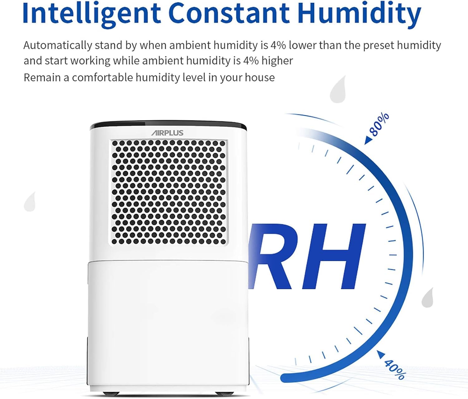 Intelligent Constant Humidity

Automatically stand by when ambient humidity is 4% lower than the preset humidity and start working while ambient humidity is 4% higher. Remain a comfortable humidity level in your house.

AIRPLUS

80% RH

40%
