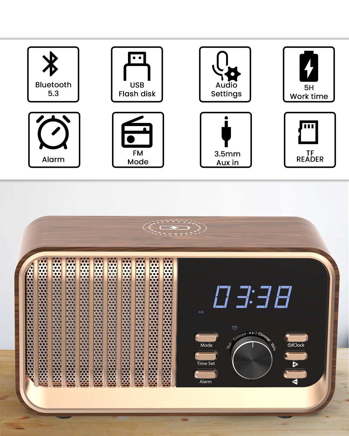 Bluetooth 5.3  
USB Flash disk  
Audio Settings  
5H Work time  
Alarm  
FM Mode  
3.5mm Aux in  
TF READER  

03:38 AM  

Mode  
Time Set  
Alarm  
Vol- Snooze - Dimmer Vol+  
Clock