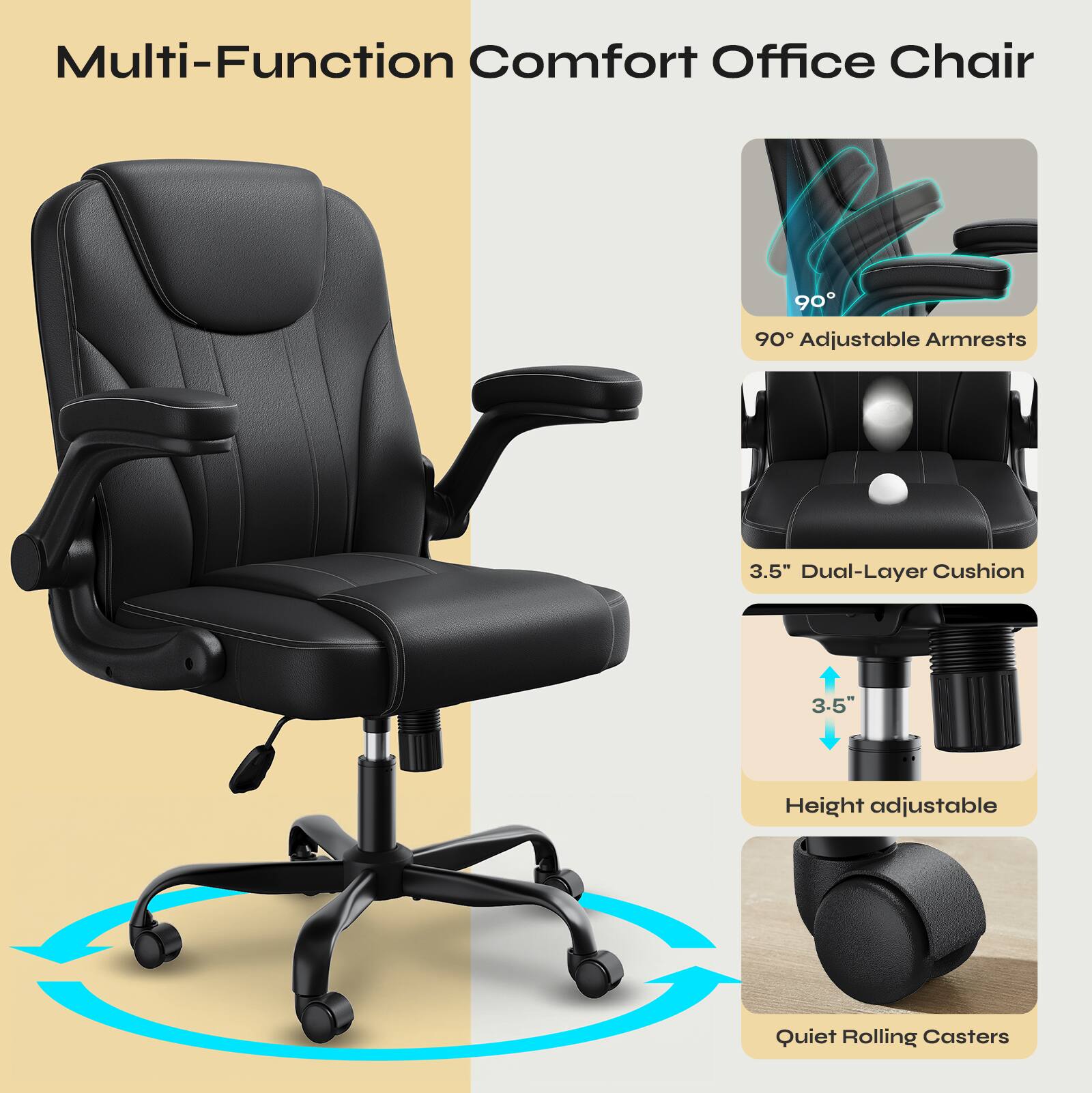 Multi-Function Comfort Office Chair

- 90° Adjustable Armrests
- 3.5" Dual-Layer Cushion
- 3.5" Height Adjustable
- Quiet Rolling Casters