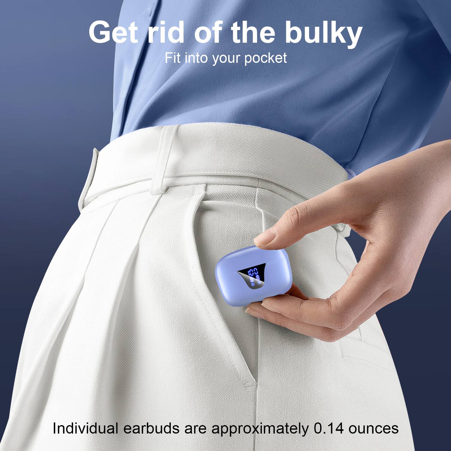 Get rid of the bulky  
Fit into your pocket  

Individual earbuds are approximately 0.14 ounces