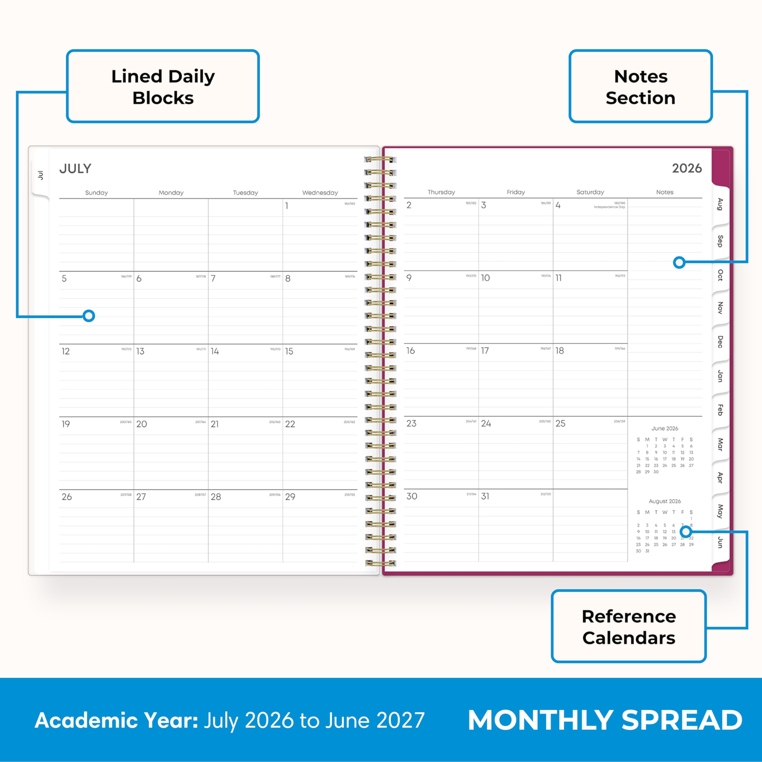 Lined Daily Blocks  
Notes Section  
JULY  
Sunday 5 12 19 26  
Monday Tuesday Wednesday  
Thursday  
Friday  
Saturday  
2026  
August 2026  
Reference Calendars  
Academic Year: July 2026 to June 2027  
MONTHLY SPREAD
