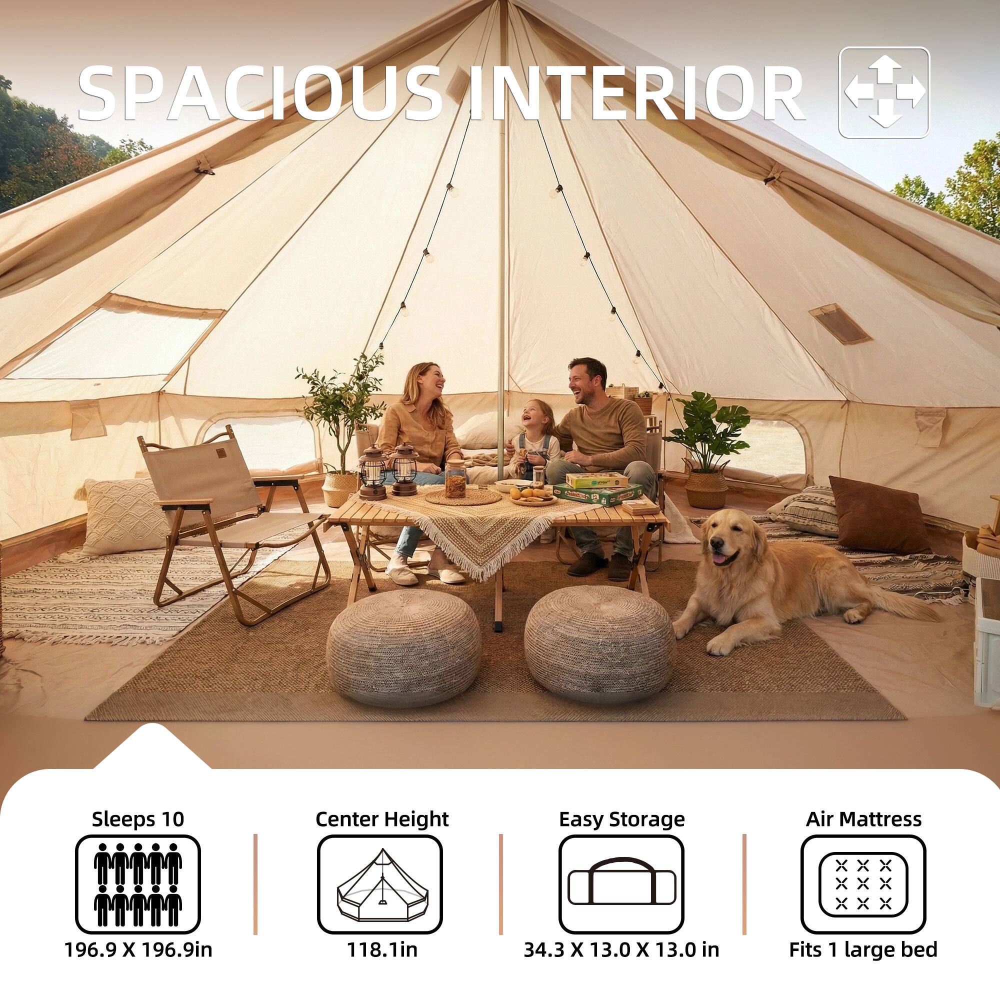 SPACIOUS INTERIOR

Sleeps 10
196.9 X 196.9in

Center Height
118.1in

Easy Storage
34.3 X 13.0 X 13.0 in

Air Mattress
Fits 1 large bed