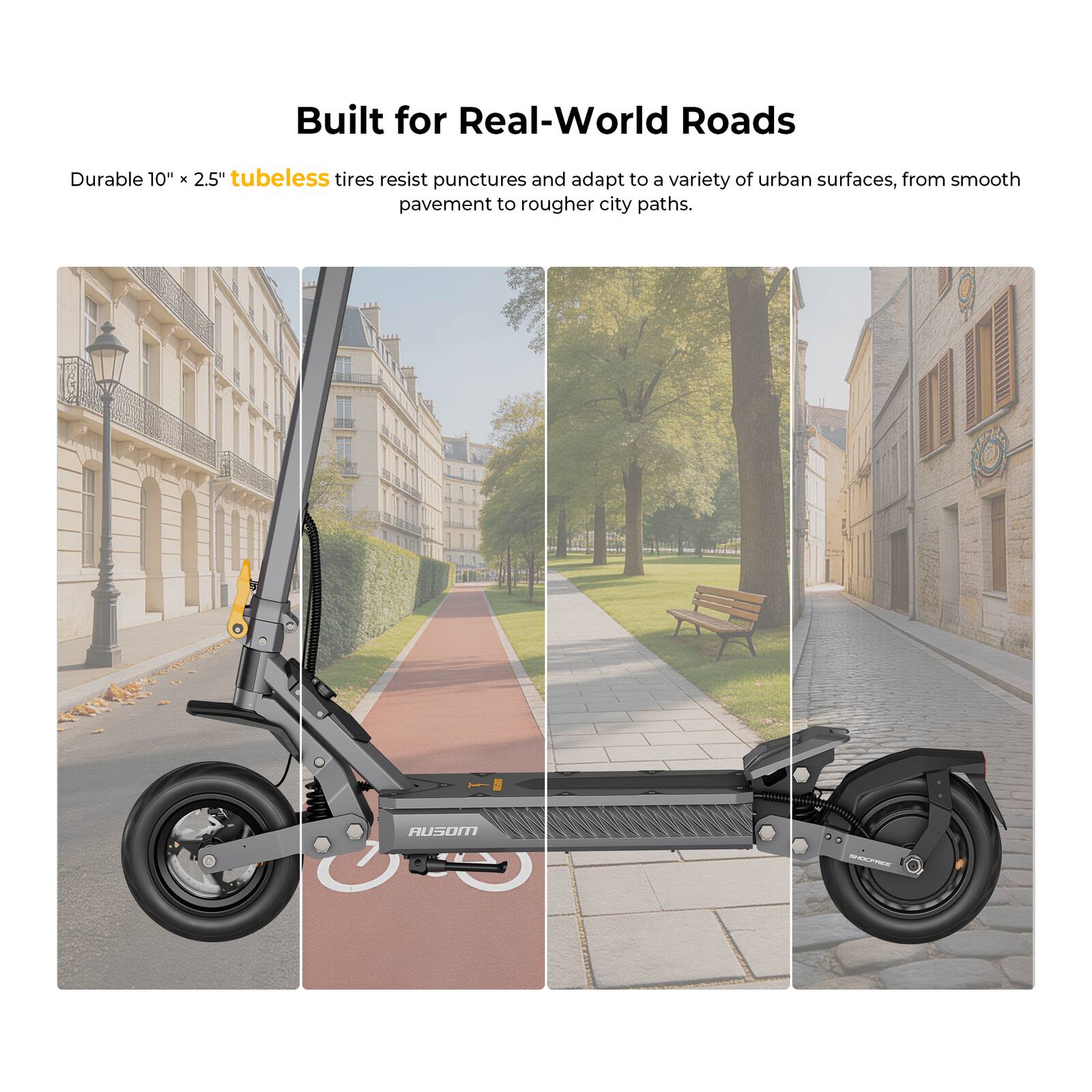 Built for Real-World Roads

Durable 10" x 2.5" tubeless tires resist punctures and adapt to a variety of urban surfaces, from smooth pavement to rougher city paths.