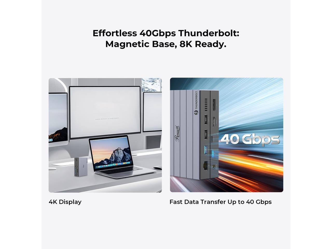 Effortless 40Gbps Thunderbolt: Magnetic Base, 8K Ready.

Rosewill THUNDERBOLT 40 Gbps 4K Display Fast Data Transfer Up to 40 Gbps

4K Display

Fast Data Transfer Up to 40 Gbps
