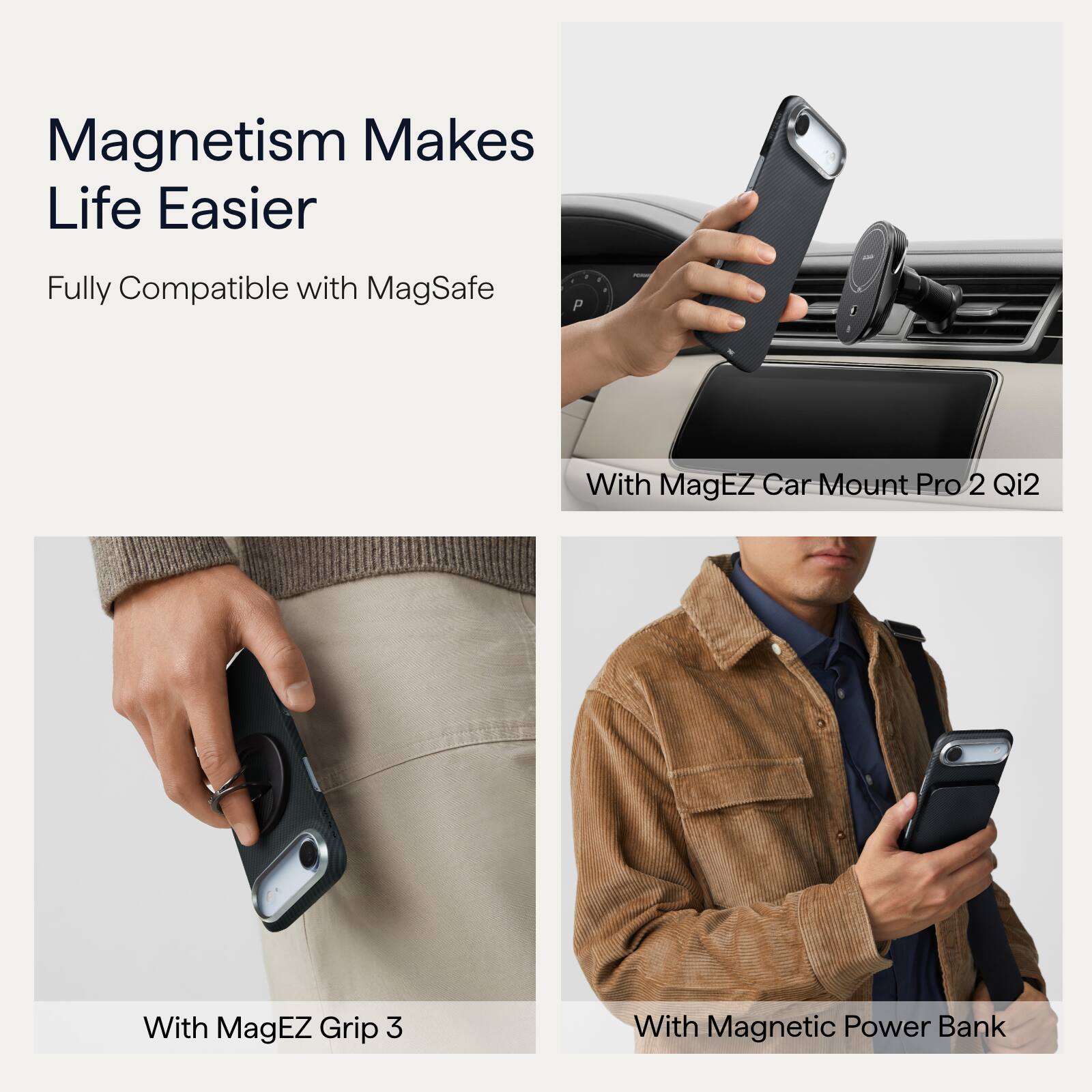 Magnetism Makes Life Easier  
Fully Compatible with MagSafe  
With MagEZ Car Mount Pro 2 Qi2  
With MagEZ Grip 3  
With Magnetic Power Bank